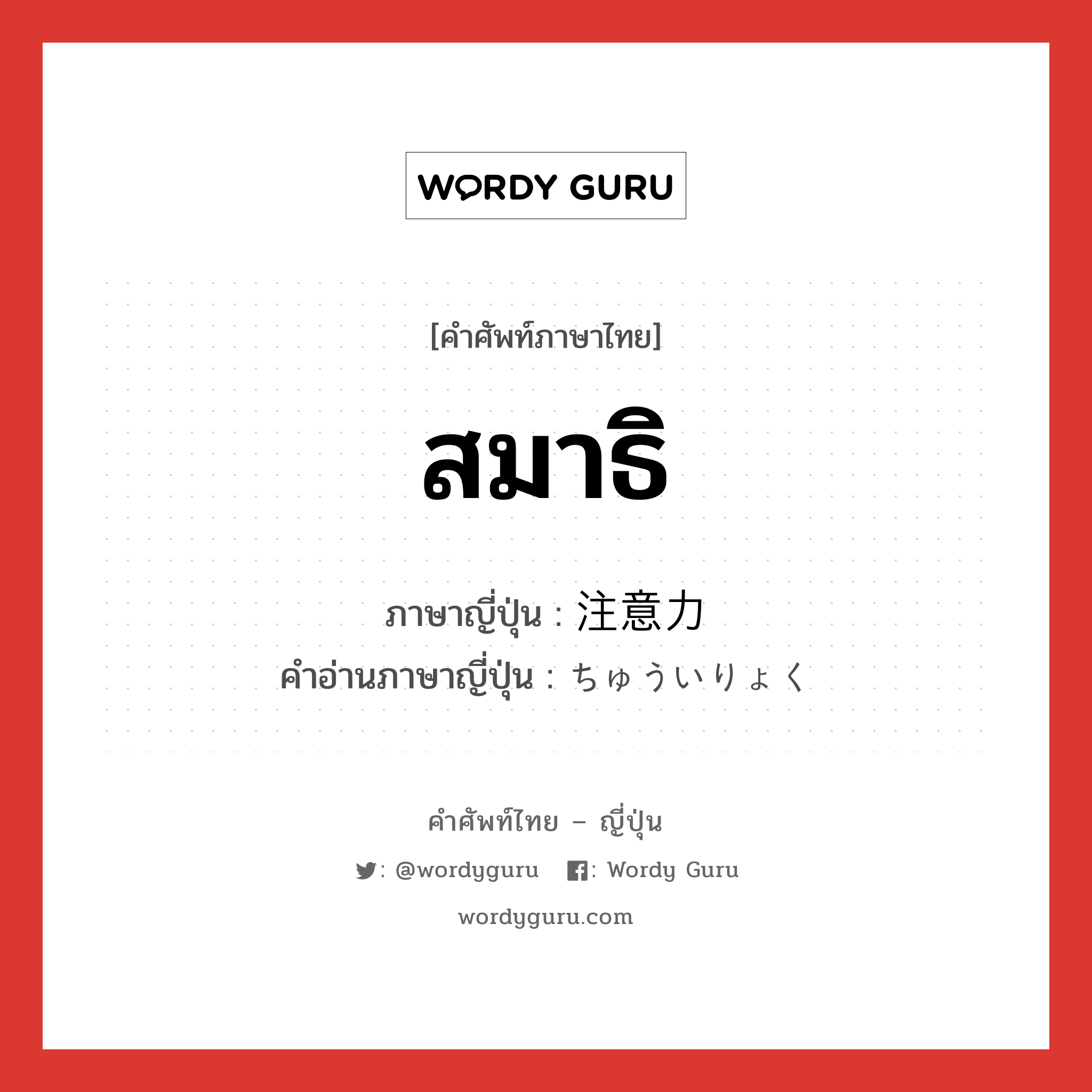 สมาธิ ภาษาญี่ปุ่นคืออะไร, คำศัพท์ภาษาไทย - ญี่ปุ่น สมาธิ ภาษาญี่ปุ่น 注意力 คำอ่านภาษาญี่ปุ่น ちゅういりょく หมวด n หมวด n