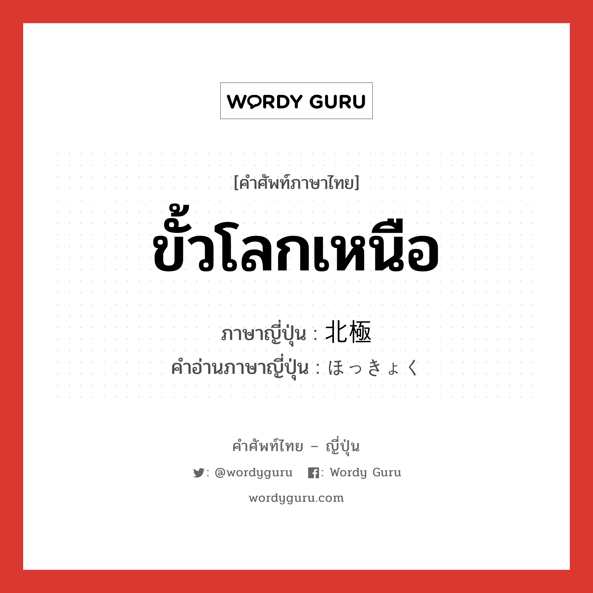 ขั้วโลกเหนือ ภาษาญี่ปุ่นคืออะไร, คำศัพท์ภาษาไทย - ญี่ปุ่น ขั้วโลกเหนือ ภาษาญี่ปุ่น 北極 คำอ่านภาษาญี่ปุ่น ほっきょく หมวด n หมวด n