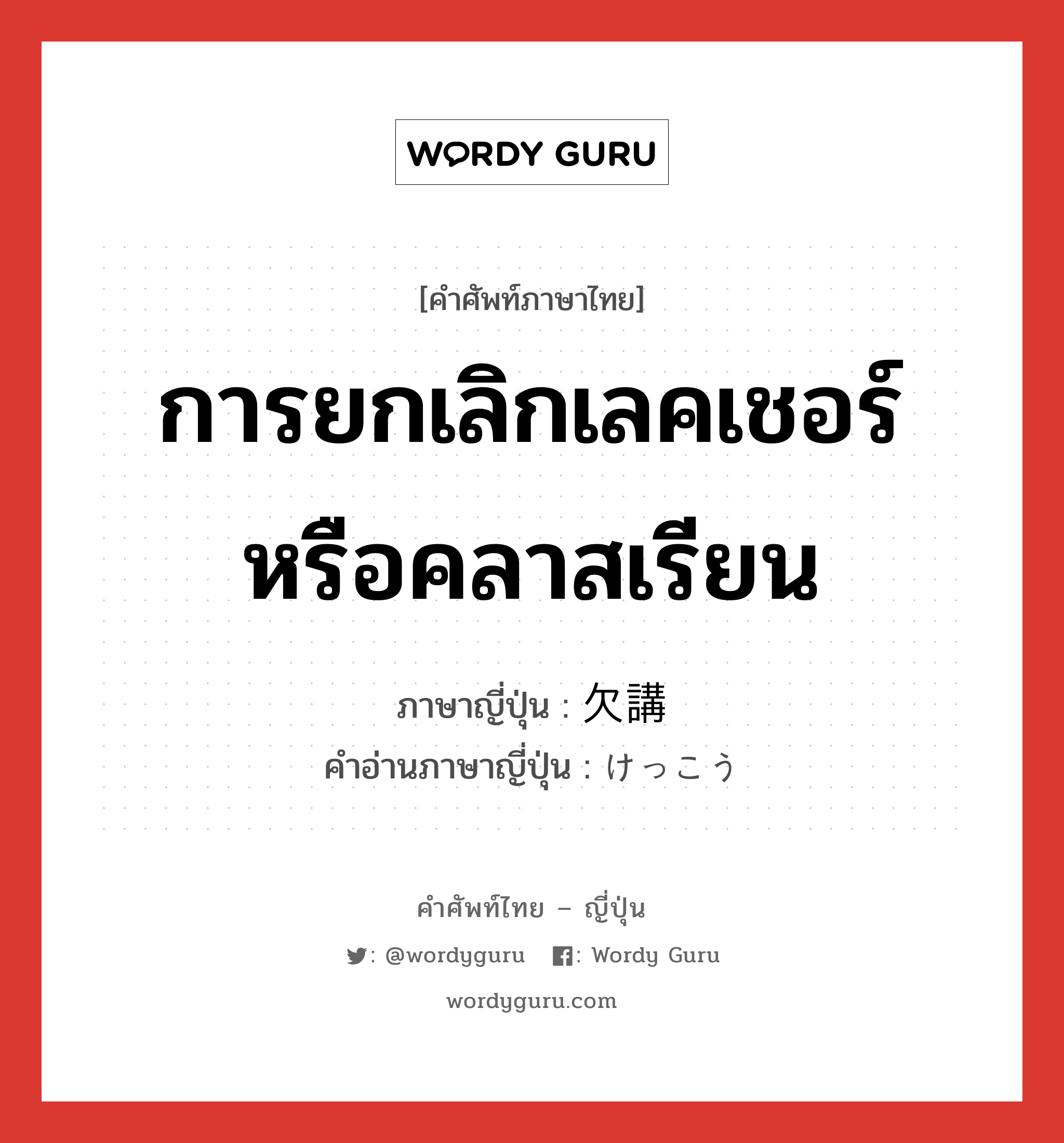 การยกเลิกเลคเชอร์หรือคลาสเรียน ภาษาญี่ปุ่นคืออะไร, คำศัพท์ภาษาไทย - ญี่ปุ่น การยกเลิกเลคเชอร์หรือคลาสเรียน ภาษาญี่ปุ่น 欠講 คำอ่านภาษาญี่ปุ่น けっこう หมวด n หมวด n