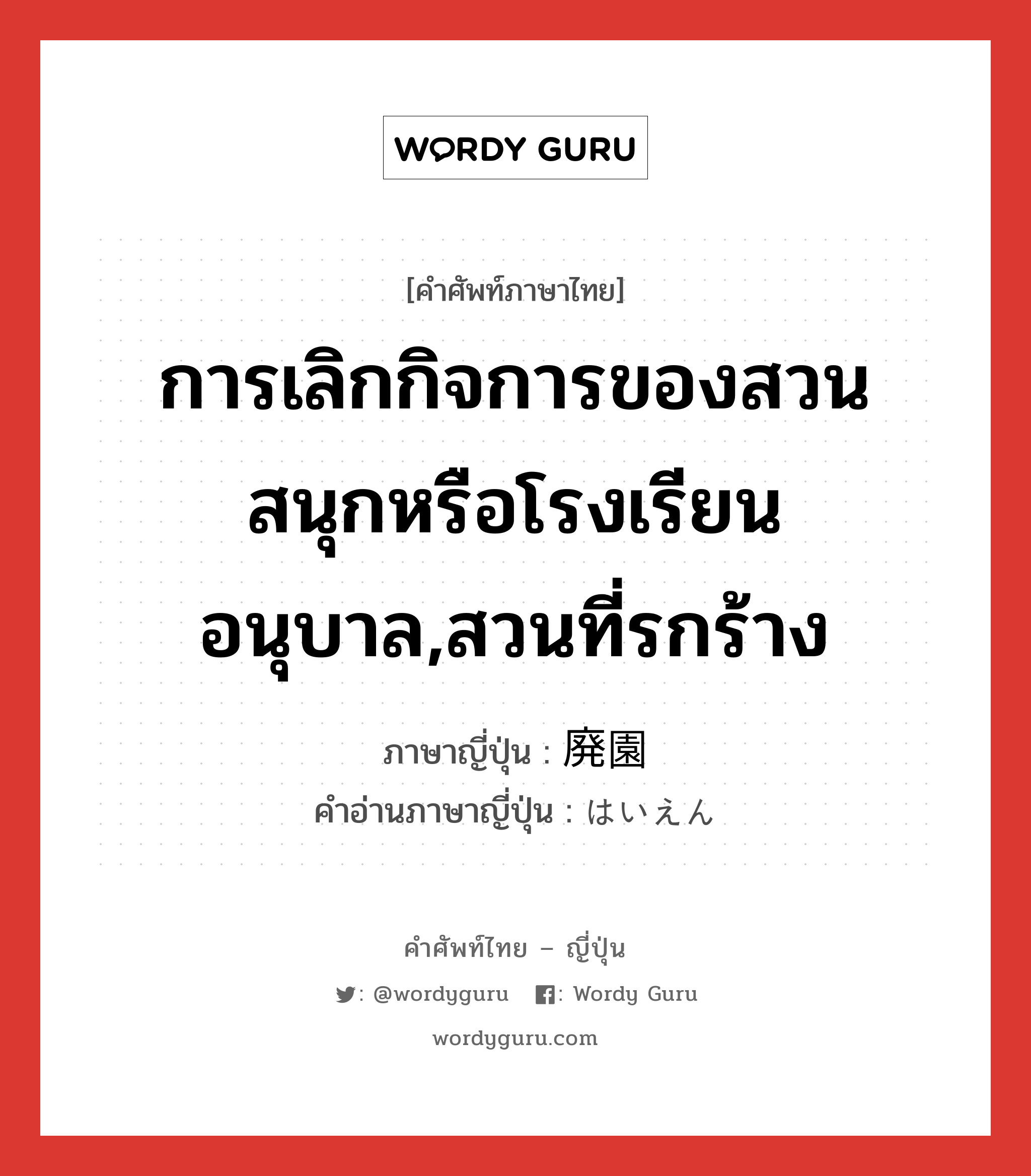 การเลิกกิจการของสวนสนุกหรือโรงเรียนอนุบาล,สวนที่รกร้าง ภาษาญี่ปุ่นคืออะไร, คำศัพท์ภาษาไทย - ญี่ปุ่น การเลิกกิจการของสวนสนุกหรือโรงเรียนอนุบาล,สวนที่รกร้าง ภาษาญี่ปุ่น 廃園 คำอ่านภาษาญี่ปุ่น はいえん หมวด n หมวด n