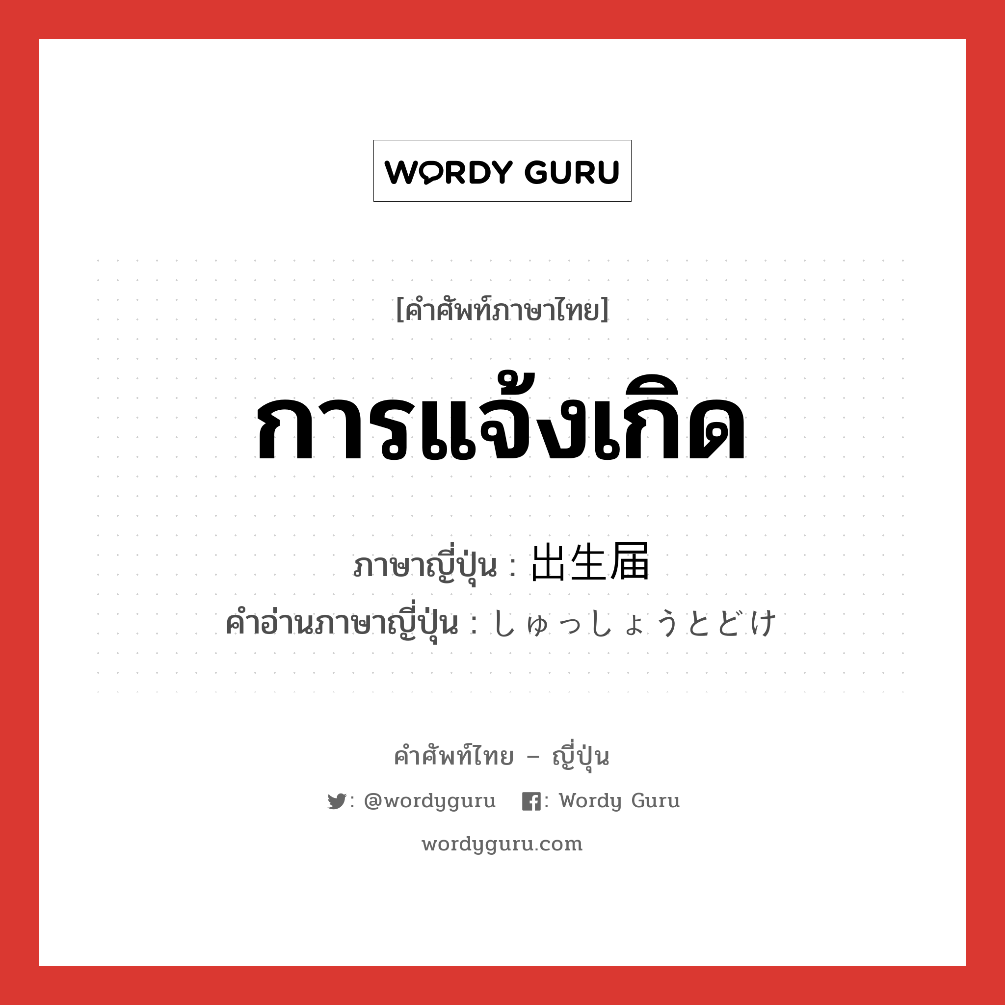 การแจ้งเกิด ภาษาญี่ปุ่นคืออะไร, คำศัพท์ภาษาไทย - ญี่ปุ่น การแจ้งเกิด ภาษาญี่ปุ่น 出生届 คำอ่านภาษาญี่ปุ่น しゅっしょうとどけ หมวด n หมวด n