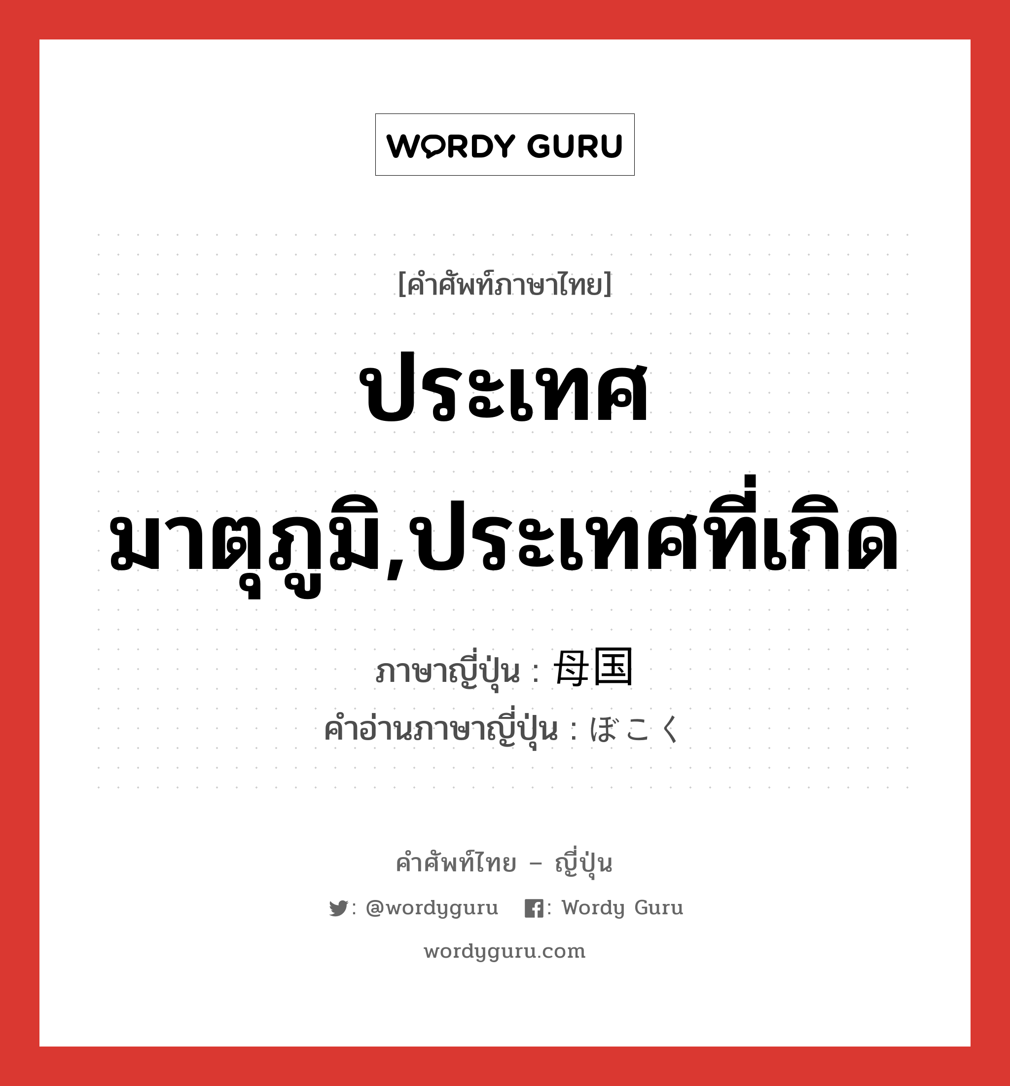 ประเทศมาตุภูมิ,ประเทศที่เกิด ภาษาญี่ปุ่นคืออะไร, คำศัพท์ภาษาไทย - ญี่ปุ่น ประเทศมาตุภูมิ,ประเทศที่เกิด ภาษาญี่ปุ่น 母国 คำอ่านภาษาญี่ปุ่น ぼこく หมวด n หมวด n