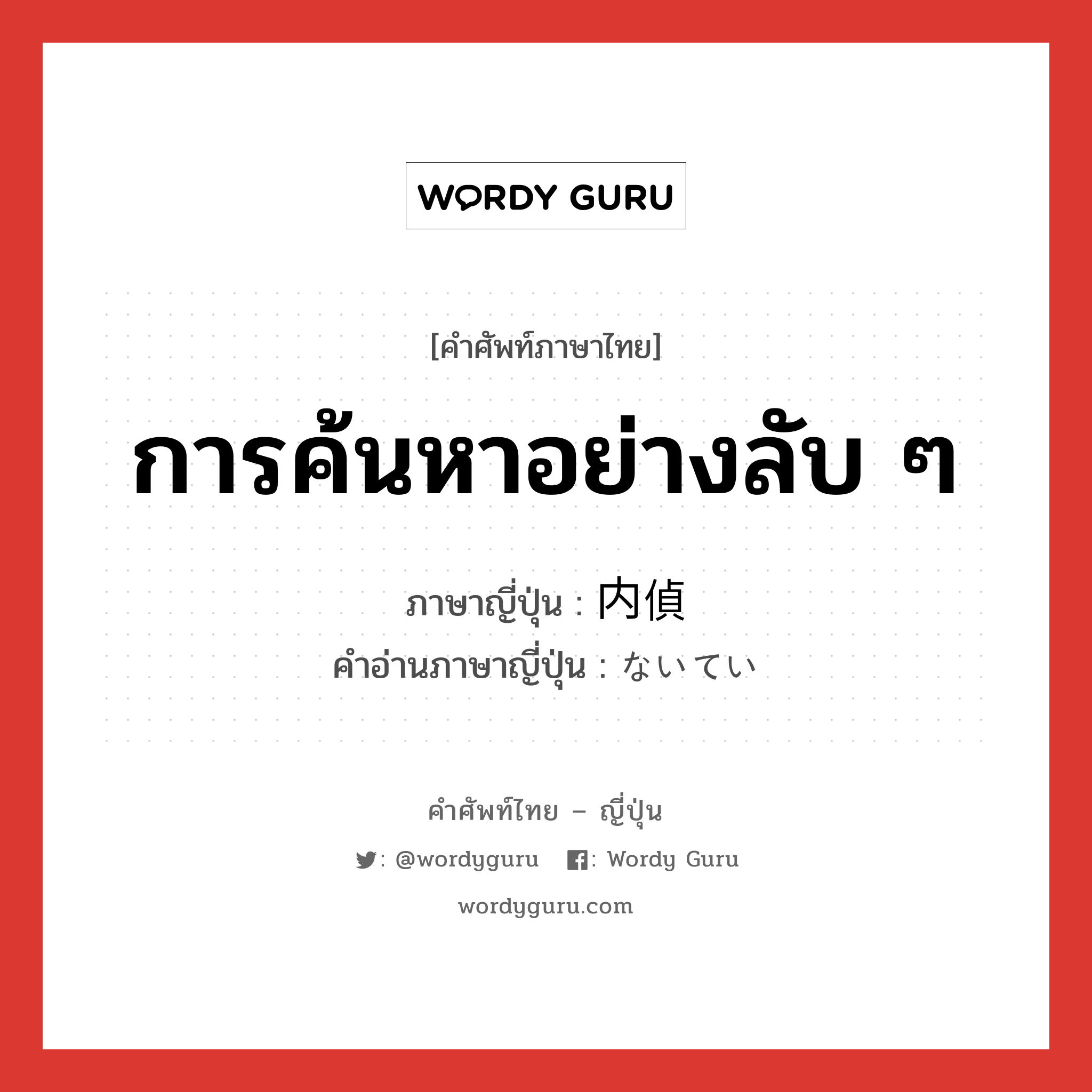 การค้นหาอย่างลับ ๆ ภาษาญี่ปุ่นคืออะไร, คำศัพท์ภาษาไทย - ญี่ปุ่น การค้นหาอย่างลับ ๆ ภาษาญี่ปุ่น 内偵 คำอ่านภาษาญี่ปุ่น ないてい หมวด n หมวด n