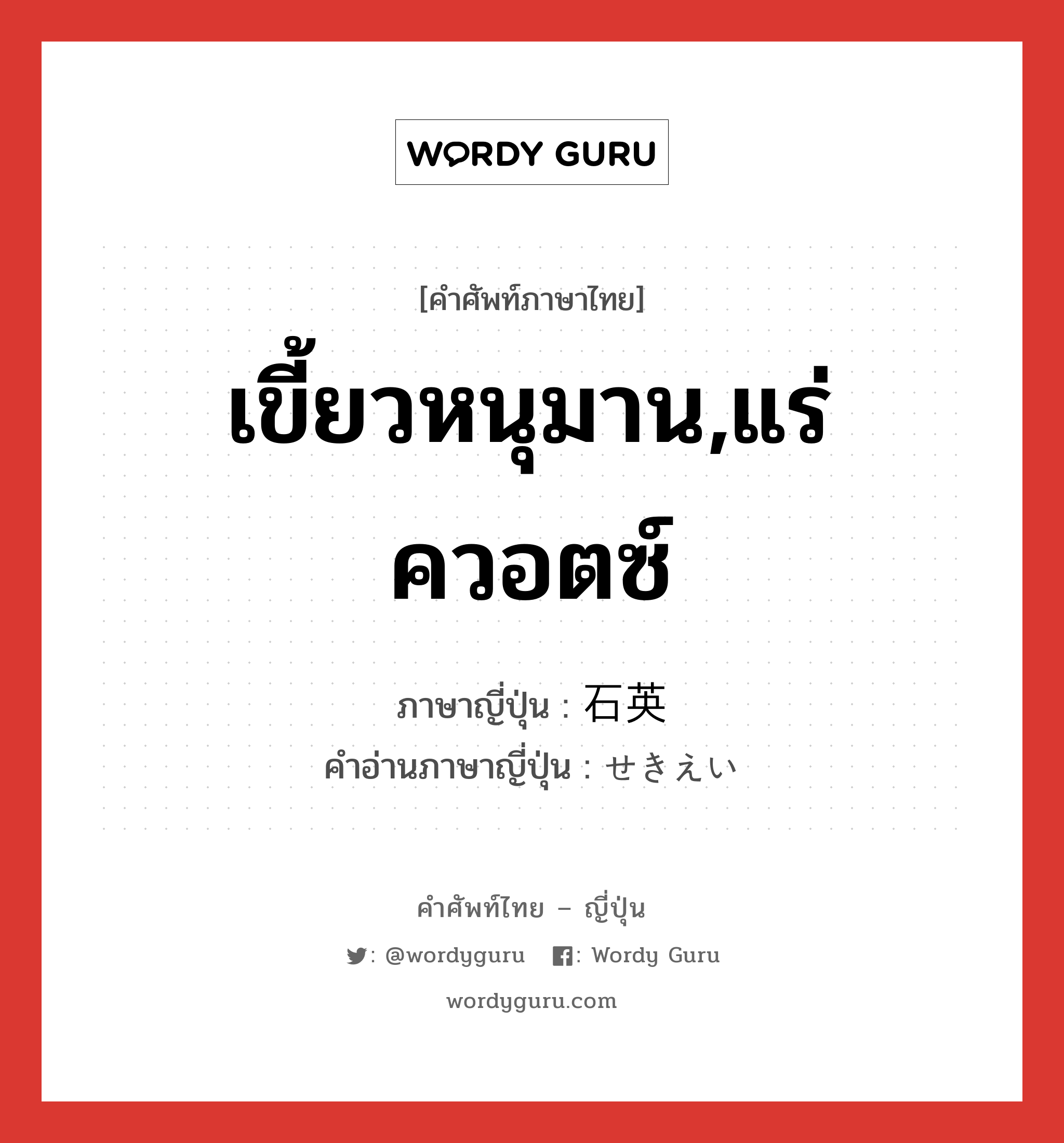 เขี้ยวหนุมาน,แร่ควอตซ์ ภาษาญี่ปุ่นคืออะไร, คำศัพท์ภาษาไทย - ญี่ปุ่น เขี้ยวหนุมาน,แร่ควอตซ์ ภาษาญี่ปุ่น 石英 คำอ่านภาษาญี่ปุ่น せきえい หมวด n หมวด n