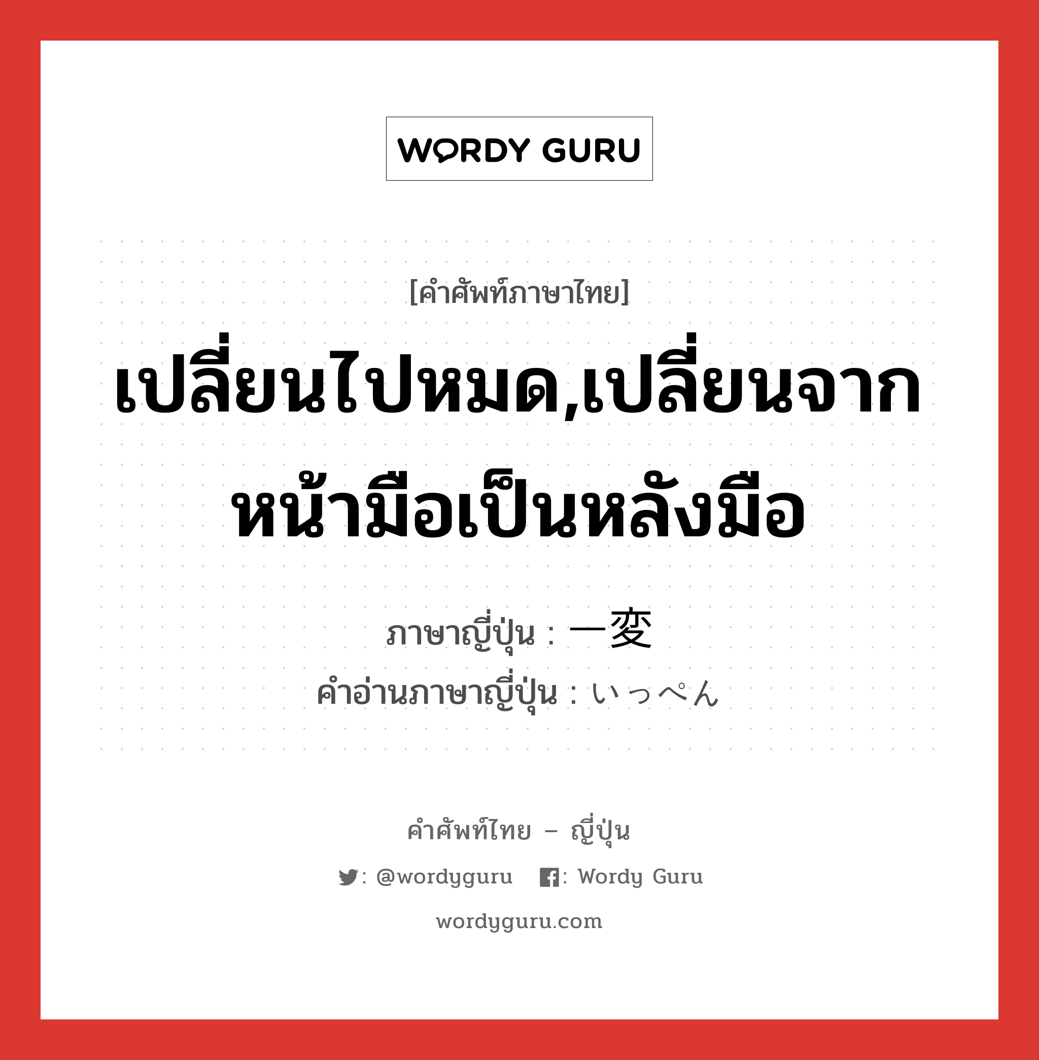 เปลี่ยนไปหมด,เปลี่ยนจากหน้ามือเป็นหลังมือ ภาษาญี่ปุ่นคืออะไร, คำศัพท์ภาษาไทย - ญี่ปุ่น เปลี่ยนไปหมด,เปลี่ยนจากหน้ามือเป็นหลังมือ ภาษาญี่ปุ่น 一変 คำอ่านภาษาญี่ปุ่น いっぺん หมวด n หมวด n