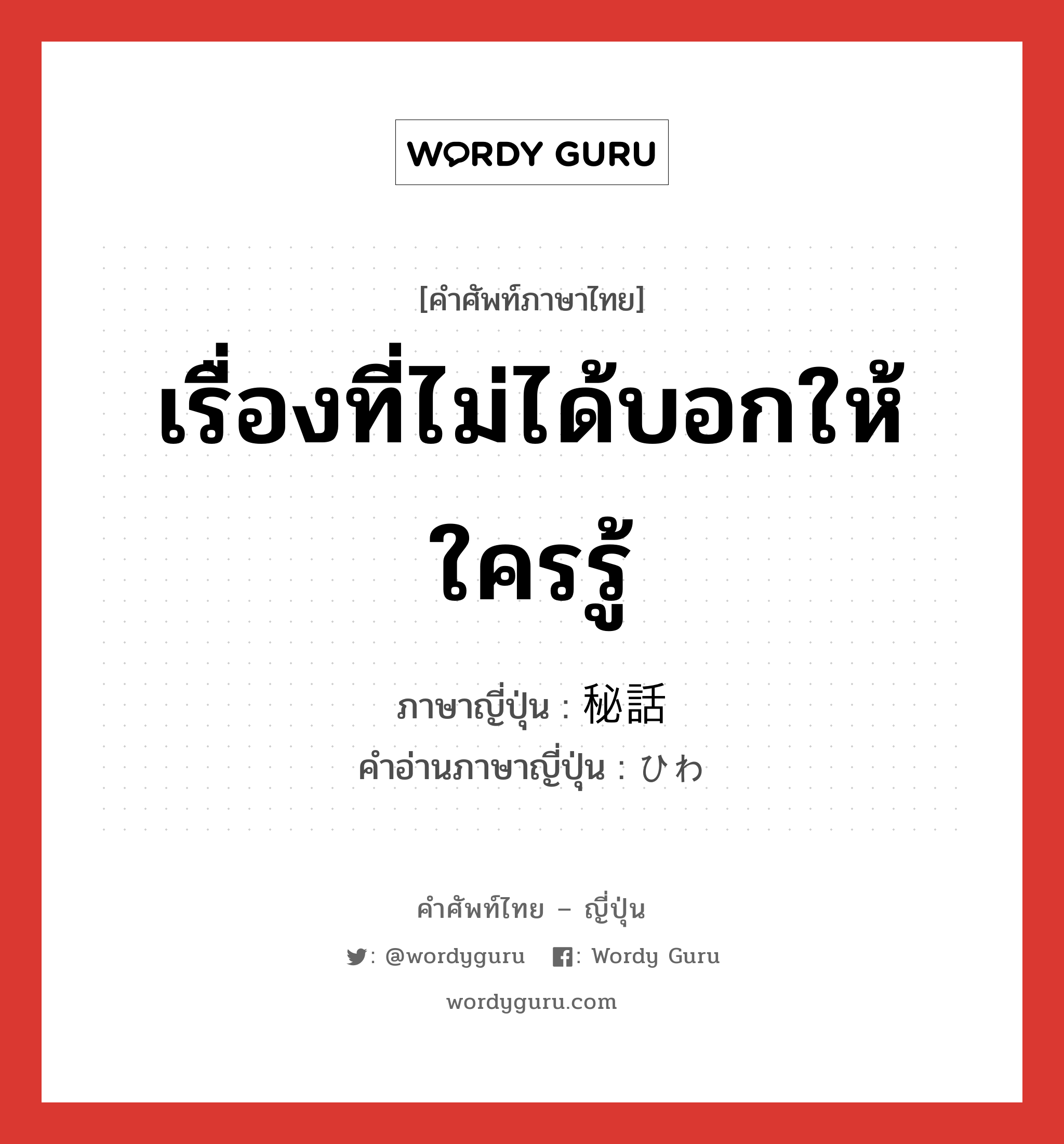 เรื่องที่ไม่ได้บอกให้ใครรู้ ภาษาญี่ปุ่นคืออะไร, คำศัพท์ภาษาไทย - ญี่ปุ่น เรื่องที่ไม่ได้บอกให้ใครรู้ ภาษาญี่ปุ่น 秘話 คำอ่านภาษาญี่ปุ่น ひわ หมวด n หมวด n