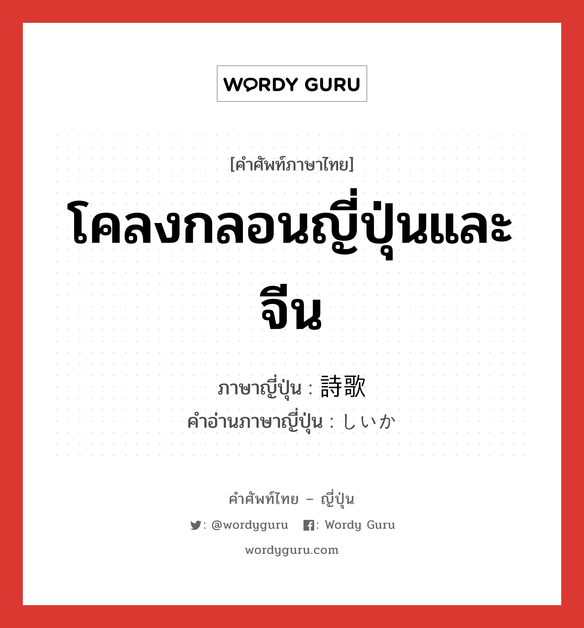 โคลงกลอนญี่ปุ่นและจีน ภาษาญี่ปุ่นคืออะไร, คำศัพท์ภาษาไทย - ญี่ปุ่น โคลงกลอนญี่ปุ่นและจีน ภาษาญี่ปุ่น 詩歌 คำอ่านภาษาญี่ปุ่น しいか หมวด n หมวด n