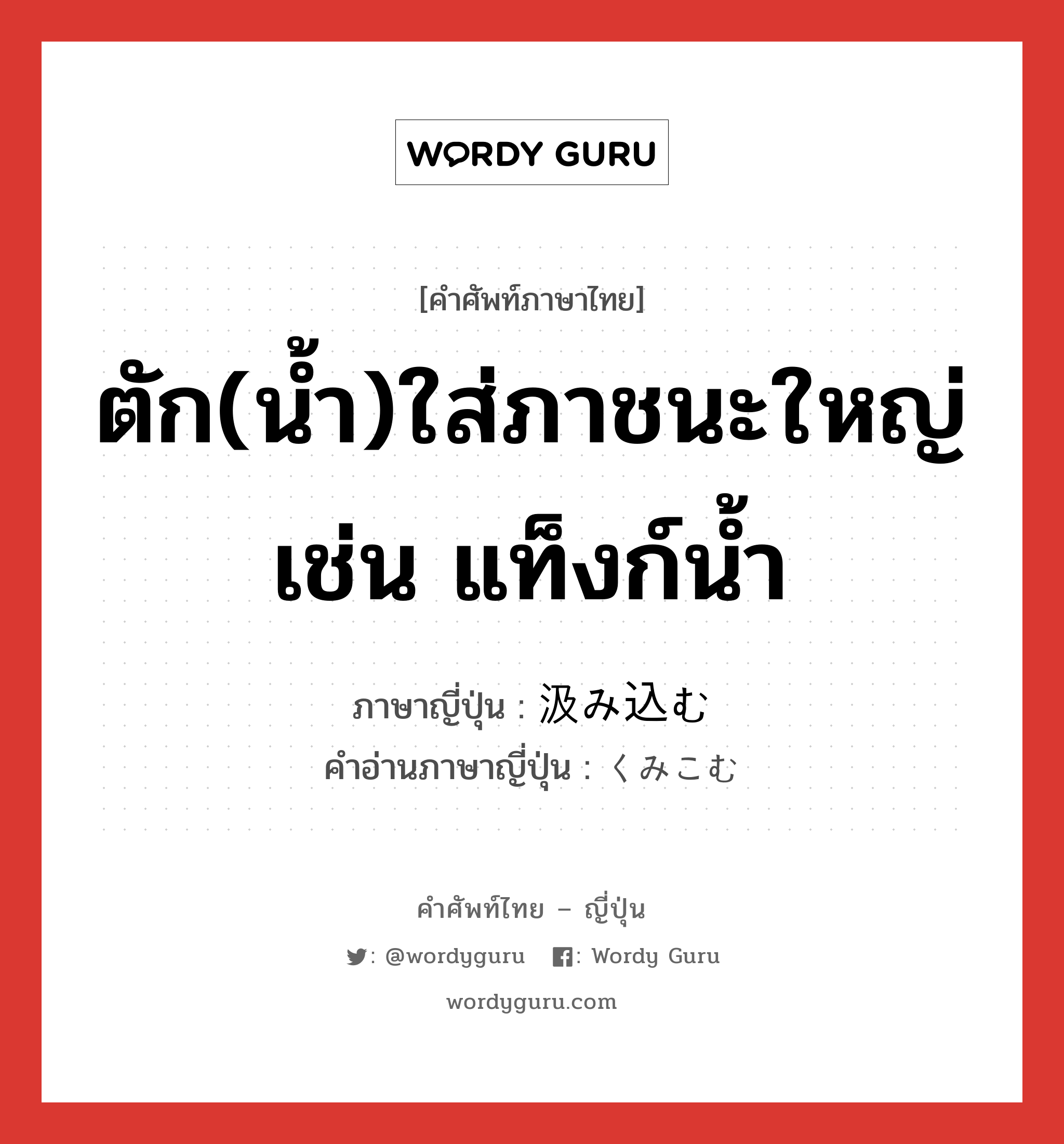 ตัก(น้ำ)ใส่ภาชนะใหญ่ เช่น แท็งก์น้ำ ภาษาญี่ปุ่นคืออะไร, คำศัพท์ภาษาไทย - ญี่ปุ่น ตัก(น้ำ)ใส่ภาชนะใหญ่ เช่น แท็งก์น้ำ ภาษาญี่ปุ่น 汲み込む คำอ่านภาษาญี่ปุ่น くみこむ หมวด v5u หมวด v5u