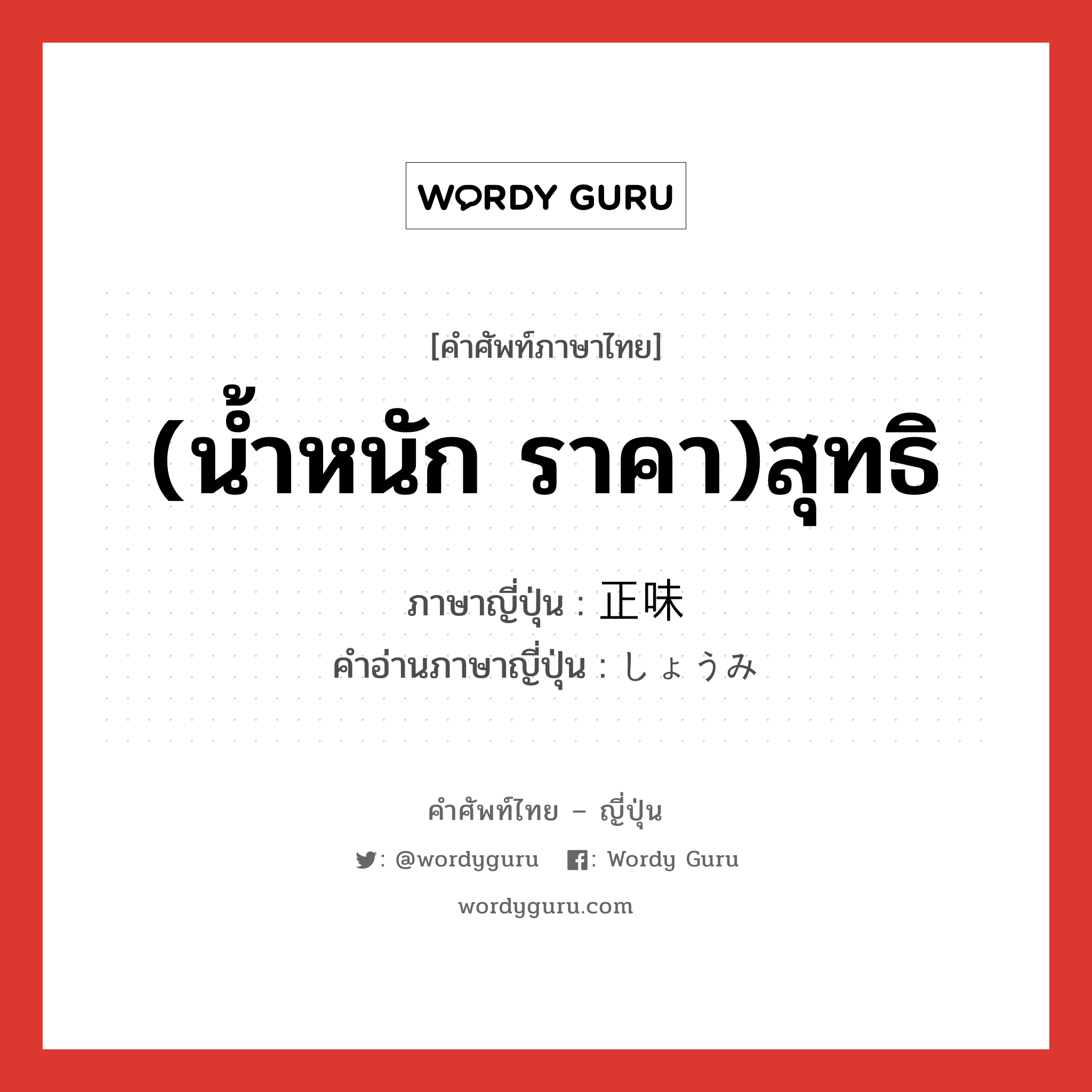 (น้ำหนัก ราคา)สุทธิ ภาษาญี่ปุ่นคืออะไร, คำศัพท์ภาษาไทย - ญี่ปุ่น (น้ำหนัก ราคา)สุทธิ ภาษาญี่ปุ่น 正味 คำอ่านภาษาญี่ปุ่น しょうみ หมวด n หมวด n