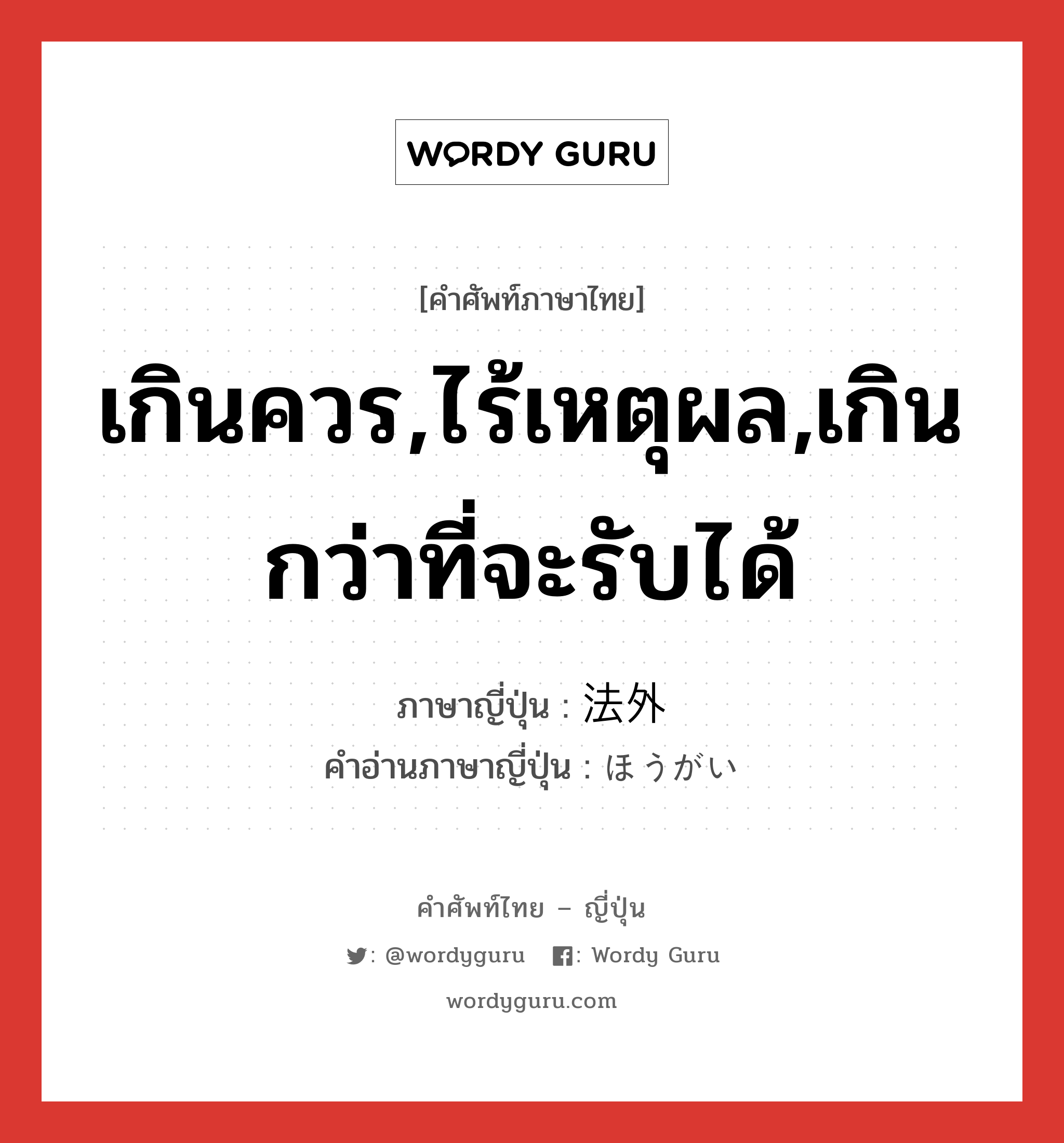 เกินควร,ไร้เหตุผล,เกินกว่าที่จะรับได้ ภาษาญี่ปุ่นคืออะไร, คำศัพท์ภาษาไทย - ญี่ปุ่น เกินควร,ไร้เหตุผล,เกินกว่าที่จะรับได้ ภาษาญี่ปุ่น 法外 คำอ่านภาษาญี่ปุ่น ほうがい หมวด adj-na หมวด adj-na