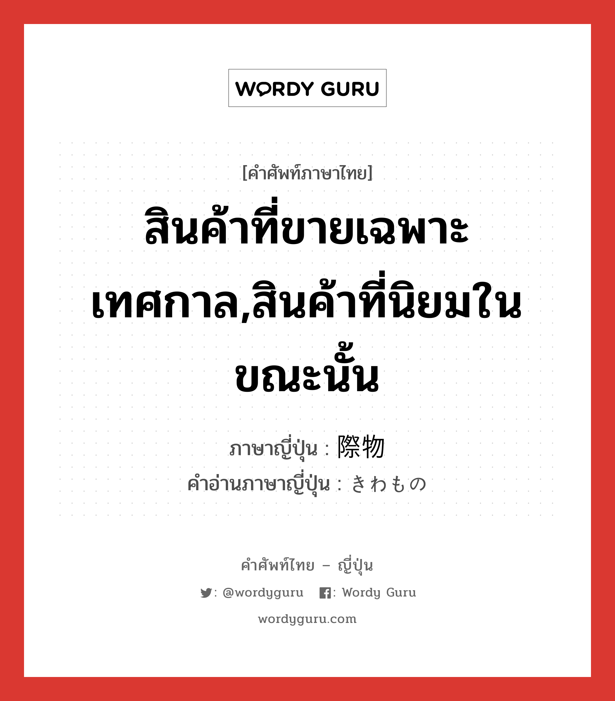 สินค้าที่ขายเฉพาะเทศกาล,สินค้าที่นิยมในขณะนั้น ภาษาญี่ปุ่นคืออะไร, คำศัพท์ภาษาไทย - ญี่ปุ่น สินค้าที่ขายเฉพาะเทศกาล,สินค้าที่นิยมในขณะนั้น ภาษาญี่ปุ่น 際物 คำอ่านภาษาญี่ปุ่น きわもの หมวด n หมวด n