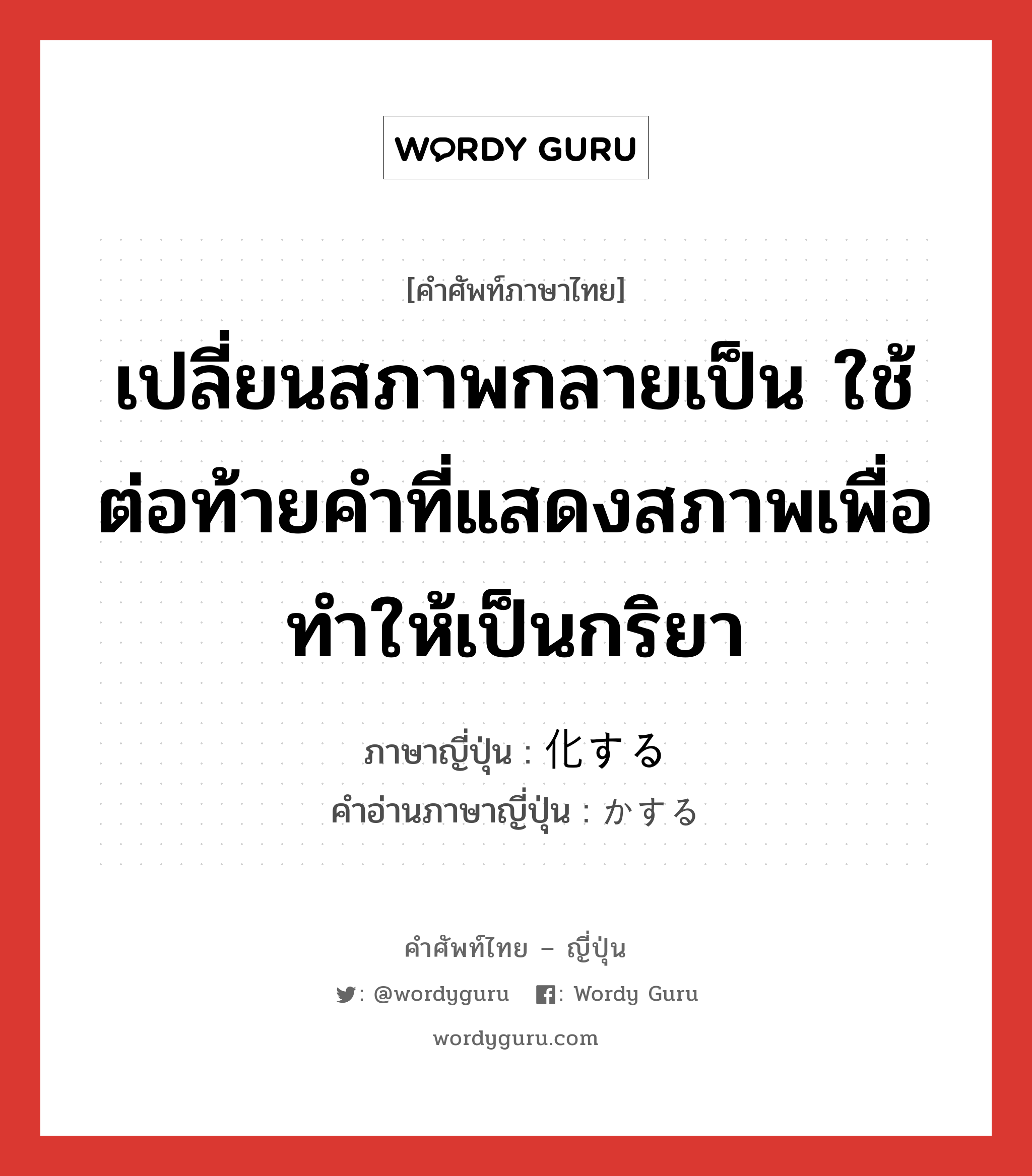 เปลี่ยนสภาพกลายเป็น ใช้ต่อท้ายคำที่แสดงสภาพเพื่อทำให้เป็นกริยา ภาษาญี่ปุ่นคืออะไร, คำศัพท์ภาษาไทย - ญี่ปุ่น เปลี่ยนสภาพกลายเป็น ใช้ต่อท้ายคำที่แสดงสภาพเพื่อทำให้เป็นกริยา ภาษาญี่ปุ่น 化する คำอ่านภาษาญี่ปุ่น かする หมวด vs-s หมวด vs-s