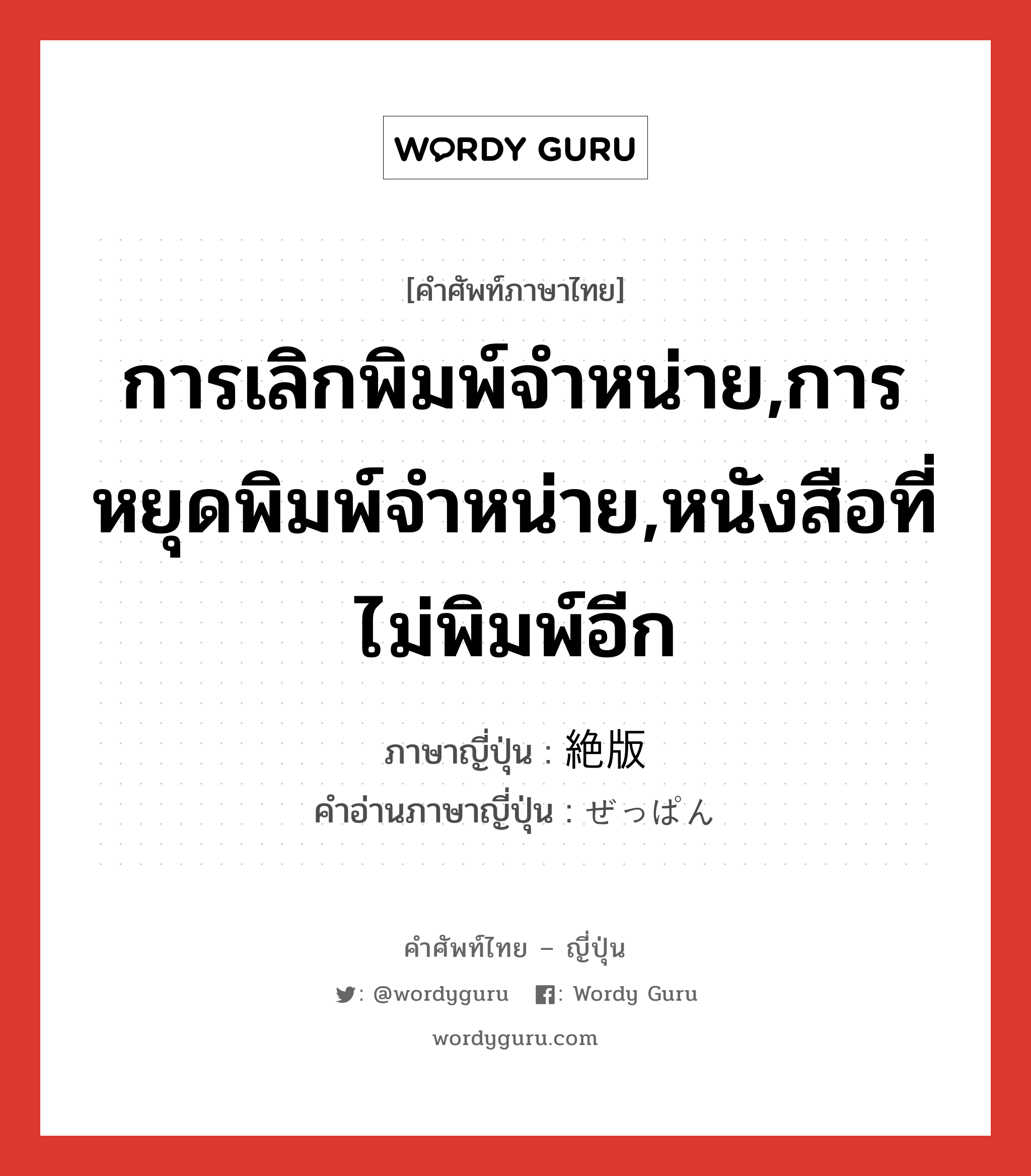 การเลิกพิมพ์จำหน่าย,การหยุดพิมพ์จำหน่าย,หนังสือที่ไม่พิมพ์อีก ภาษาญี่ปุ่นคืออะไร, คำศัพท์ภาษาไทย - ญี่ปุ่น การเลิกพิมพ์จำหน่าย,การหยุดพิมพ์จำหน่าย,หนังสือที่ไม่พิมพ์อีก ภาษาญี่ปุ่น 絶版 คำอ่านภาษาญี่ปุ่น ぜっぱん หมวด n หมวด n