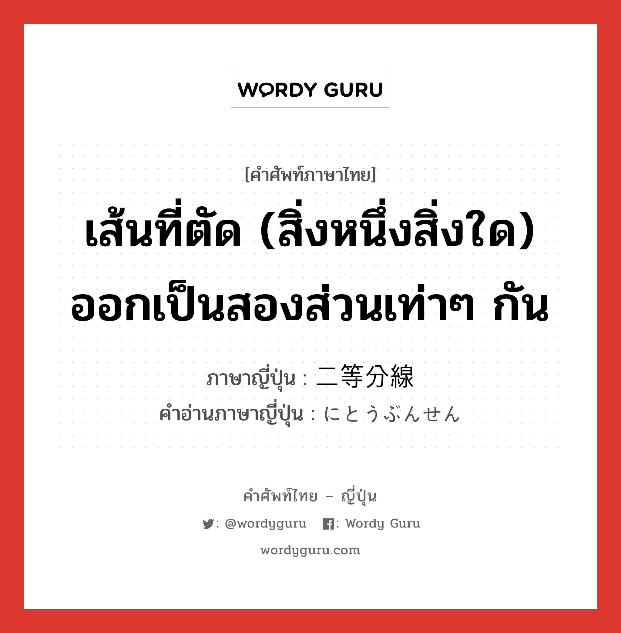 เส้นที่ตัด (สิ่งหนึ่งสิ่งใด) ออกเป็นสองส่วนเท่าๆ กัน ภาษาญี่ปุ่นคืออะไร, คำศัพท์ภาษาไทย - ญี่ปุ่น เส้นที่ตัด (สิ่งหนึ่งสิ่งใด) ออกเป็นสองส่วนเท่าๆ กัน ภาษาญี่ปุ่น 二等分線 คำอ่านภาษาญี่ปุ่น にとうぶんせん หมวด n หมวด n