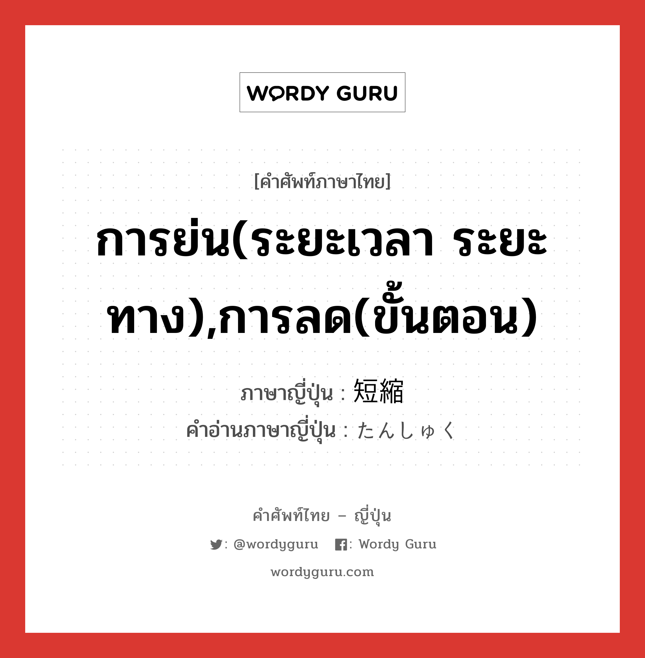 การย่น(ระยะเวลา ระยะทาง),การลด(ขั้นตอน) ภาษาญี่ปุ่นคืออะไร, คำศัพท์ภาษาไทย - ญี่ปุ่น การย่น(ระยะเวลา ระยะทาง),การลด(ขั้นตอน) ภาษาญี่ปุ่น 短縮 คำอ่านภาษาญี่ปุ่น たんしゅく หมวด n หมวด n