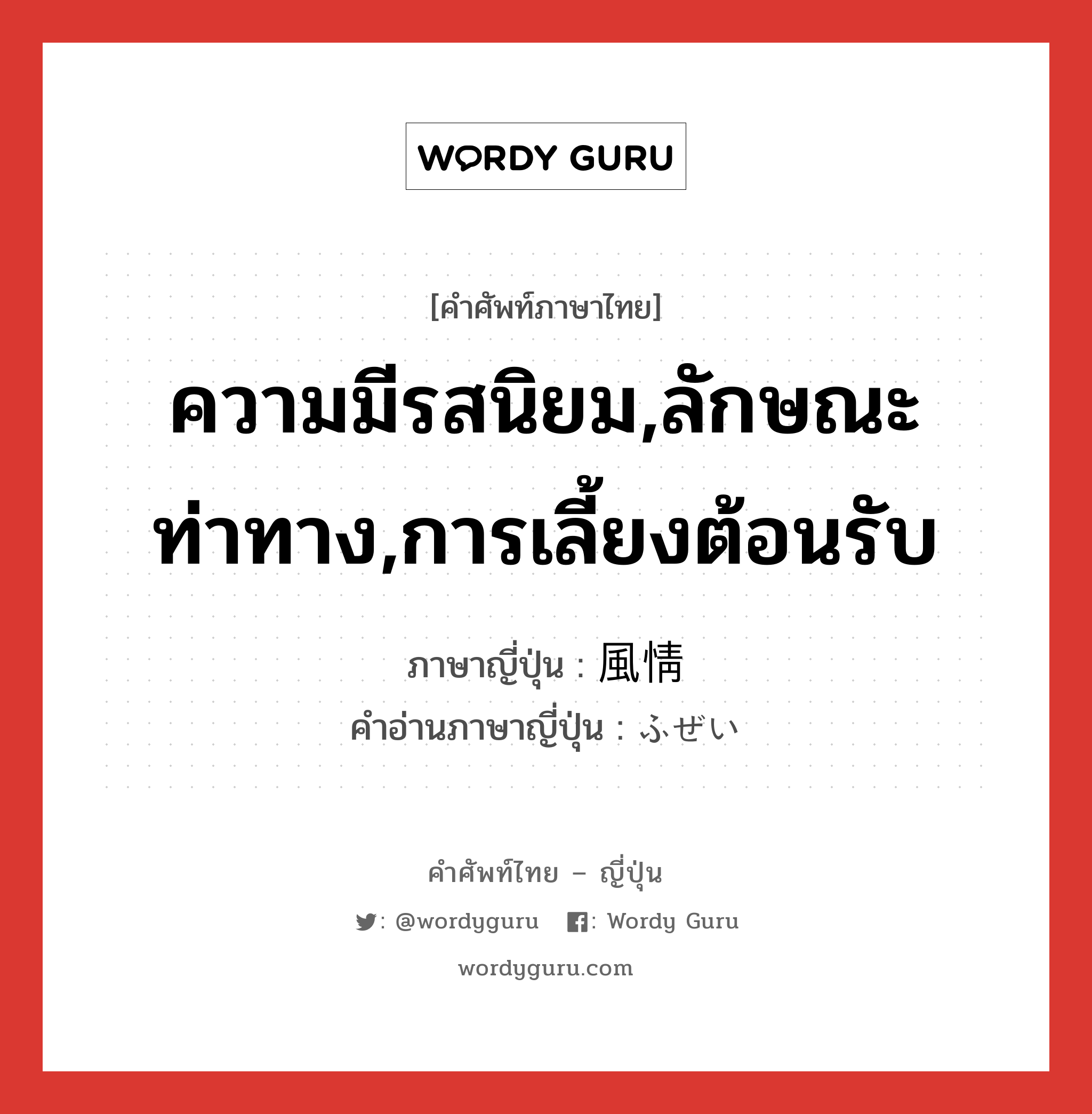 ความมีรสนิยม,ลักษณะท่าทาง,การเลี้ยงต้อนรับ ภาษาญี่ปุ่นคืออะไร, คำศัพท์ภาษาไทย - ญี่ปุ่น ความมีรสนิยม,ลักษณะท่าทาง,การเลี้ยงต้อนรับ ภาษาญี่ปุ่น 風情 คำอ่านภาษาญี่ปุ่น ふぜい หมวด n หมวด n