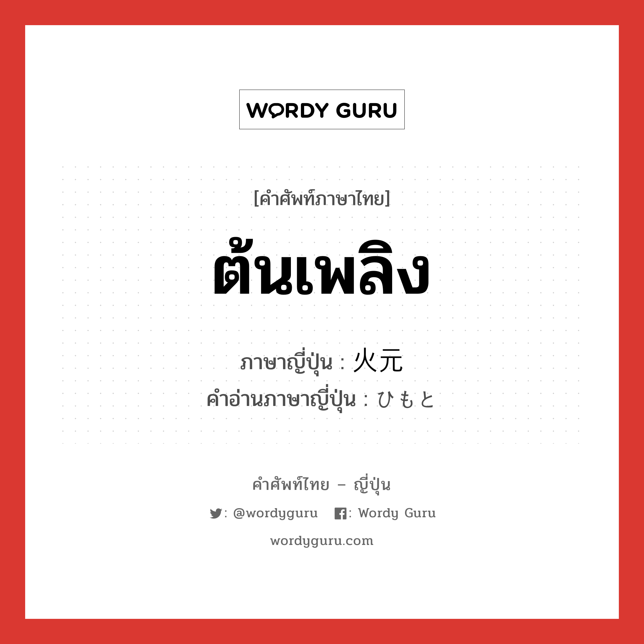 ต้นเพลิง ภาษาญี่ปุ่นคืออะไร, คำศัพท์ภาษาไทย - ญี่ปุ่น ต้นเพลิง ภาษาญี่ปุ่น 火元 คำอ่านภาษาญี่ปุ่น ひもと หมวด n หมวด n