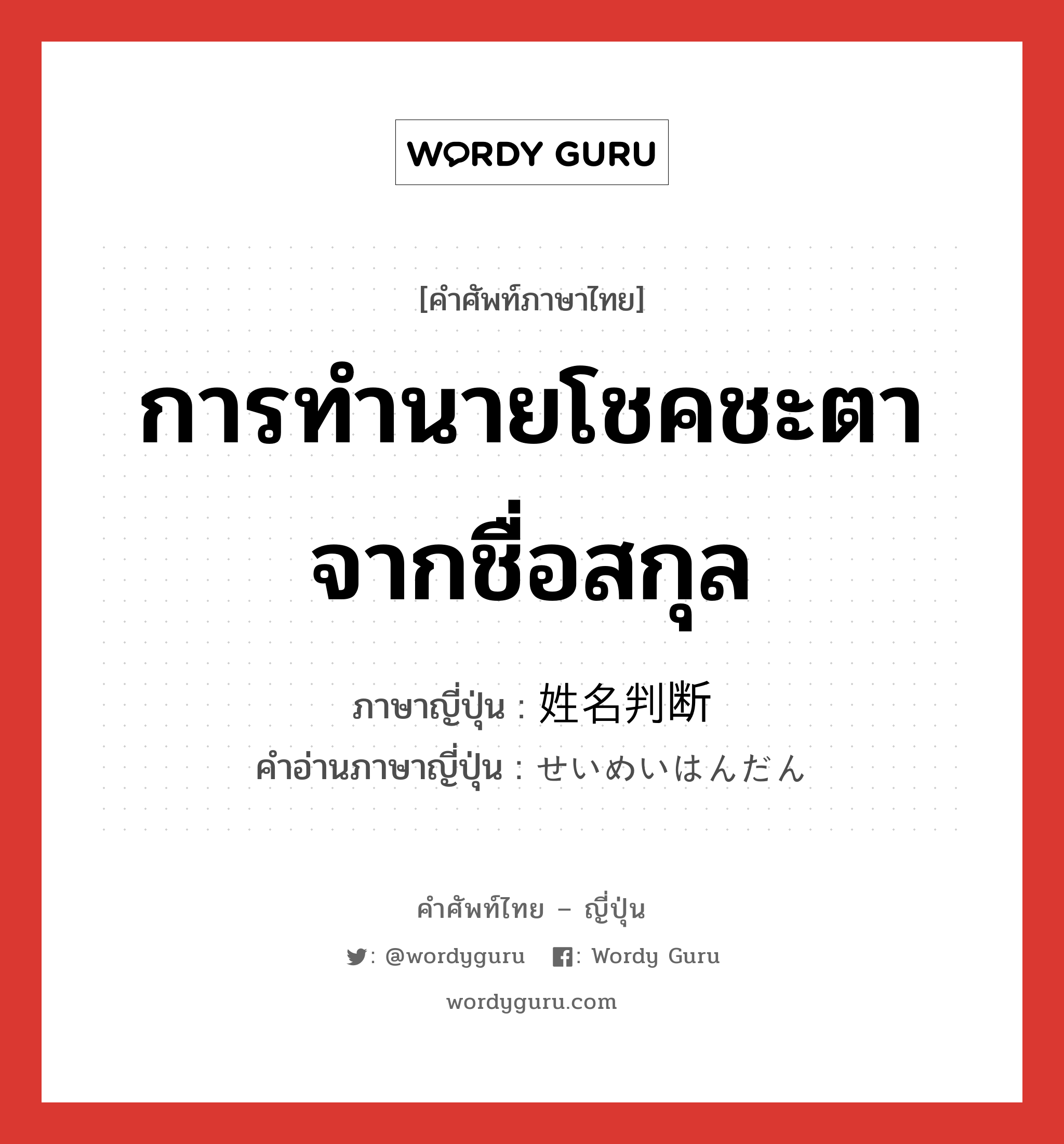 การทำนายโชคชะตาจากชื่อสกุล ภาษาญี่ปุ่นคืออะไร, คำศัพท์ภาษาไทย - ญี่ปุ่น การทำนายโชคชะตาจากชื่อสกุล ภาษาญี่ปุ่น 姓名判断 คำอ่านภาษาญี่ปุ่น せいめいはんだん หมวด n หมวด n