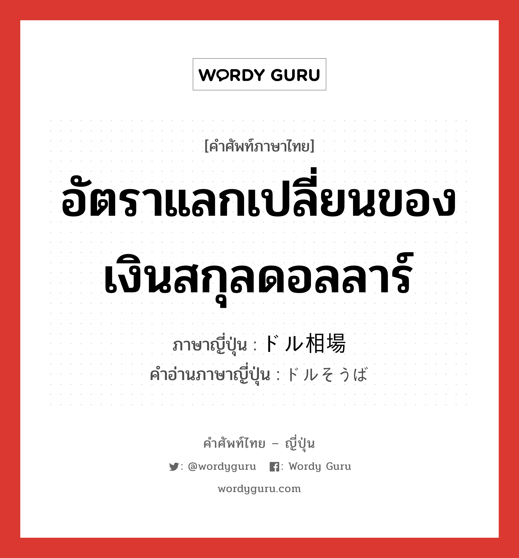 อัตราแลกเปลี่ยนของเงินสกุลดอลลาร์ ภาษาญี่ปุ่นคืออะไร, คำศัพท์ภาษาไทย - ญี่ปุ่น อัตราแลกเปลี่ยนของเงินสกุลดอลลาร์ ภาษาญี่ปุ่น ドル相場 คำอ่านภาษาญี่ปุ่น ドルそうば หมวด n หมวด n