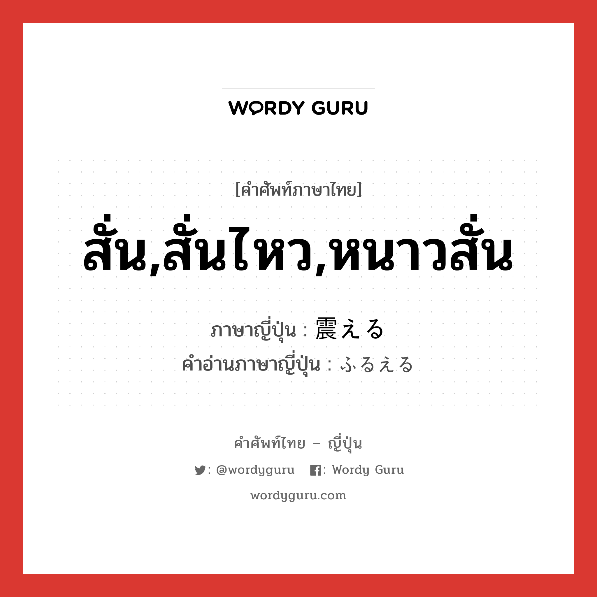 สั่น,สั่นไหว,หนาวสั่น ภาษาญี่ปุ่นคืออะไร, คำศัพท์ภาษาไทย - ญี่ปุ่น สั่น,สั่นไหว,หนาวสั่น ภาษาญี่ปุ่น 震える คำอ่านภาษาญี่ปุ่น ふるえる หมวด v1 หมวด v1