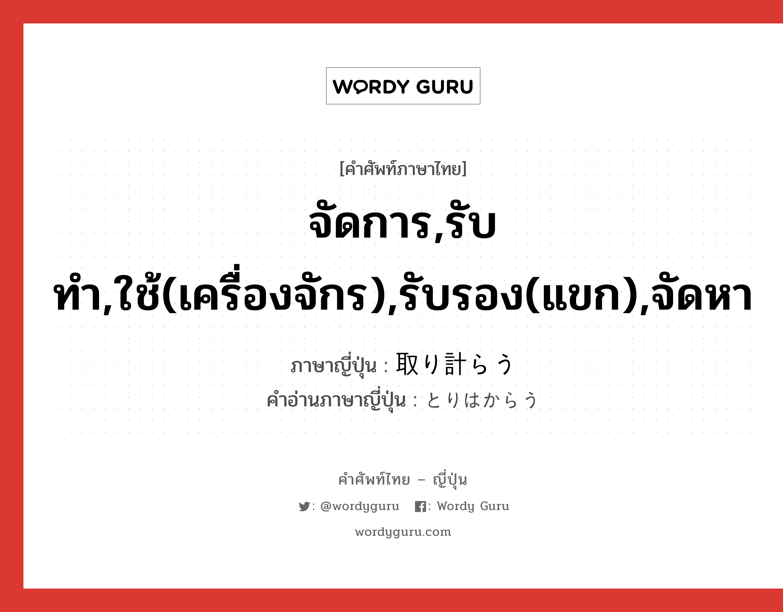 จัดการ,รับทำ,ใช้(เครื่องจักร),รับรอง(แขก),จัดหา ภาษาญี่ปุ่นคืออะไร, คำศัพท์ภาษาไทย - ญี่ปุ่น จัดการ,รับทำ,ใช้(เครื่องจักร),รับรอง(แขก),จัดหา ภาษาญี่ปุ่น 取り計らう คำอ่านภาษาญี่ปุ่น とりはからう หมวด v5u หมวด v5u