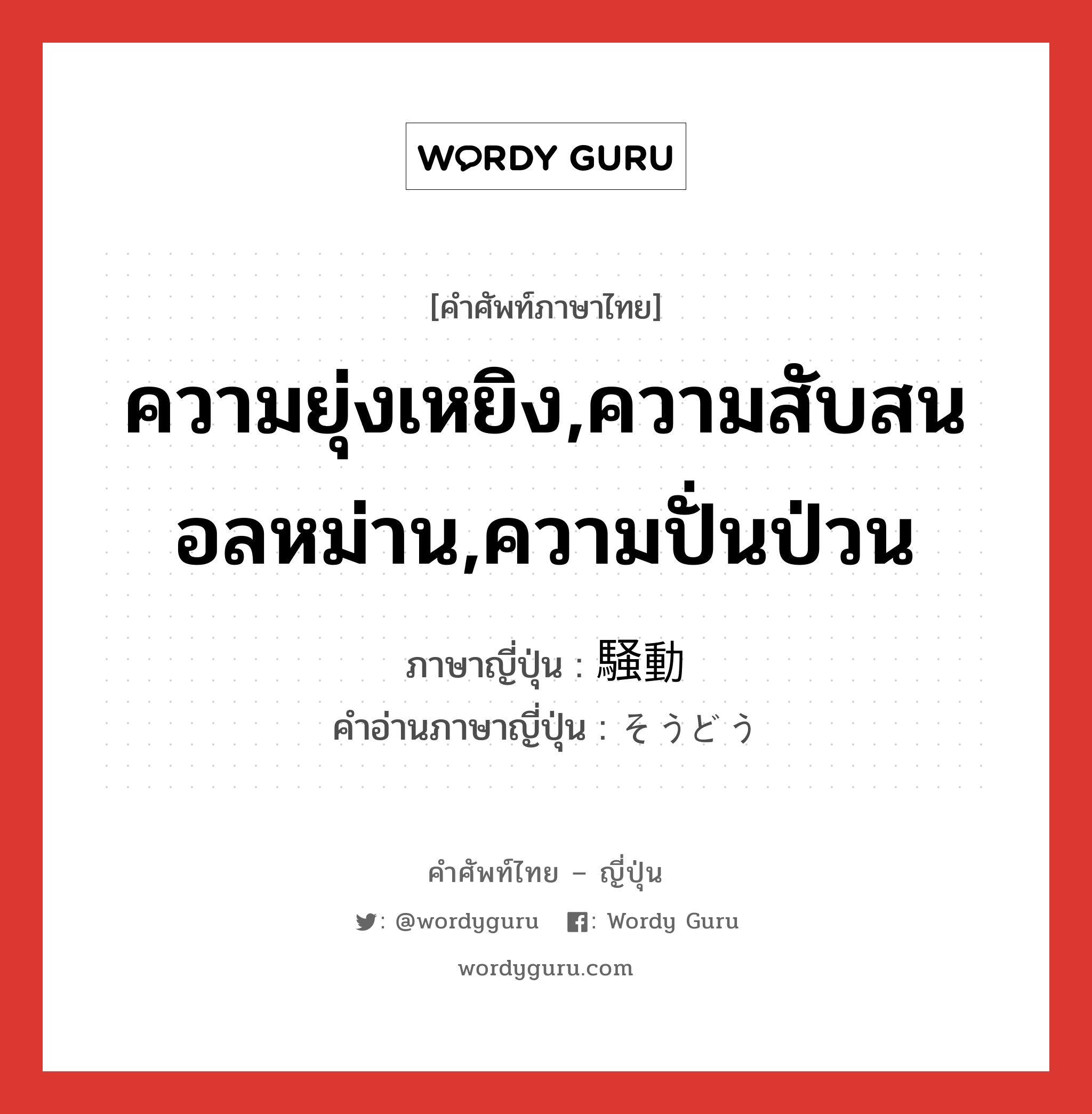 ความยุ่งเหยิง,ความสับสนอลหม่าน,ความปั่นป่วน ภาษาญี่ปุ่นคืออะไร, คำศัพท์ภาษาไทย - ญี่ปุ่น ความยุ่งเหยิง,ความสับสนอลหม่าน,ความปั่นป่วน ภาษาญี่ปุ่น 騒動 คำอ่านภาษาญี่ปุ่น そうどう หมวด n หมวด n