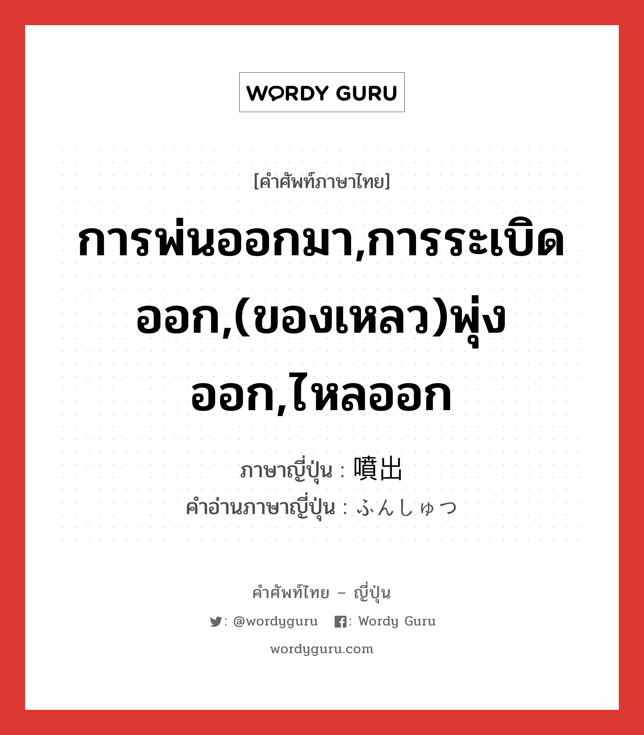 การพ่นออกมา,การระเบิดออก,(ของเหลว)พุ่งออก,ไหลออก ภาษาญี่ปุ่นคืออะไร, คำศัพท์ภาษาไทย - ญี่ปุ่น การพ่นออกมา,การระเบิดออก,(ของเหลว)พุ่งออก,ไหลออก ภาษาญี่ปุ่น 噴出 คำอ่านภาษาญี่ปุ่น ふんしゅつ หมวด n หมวด n