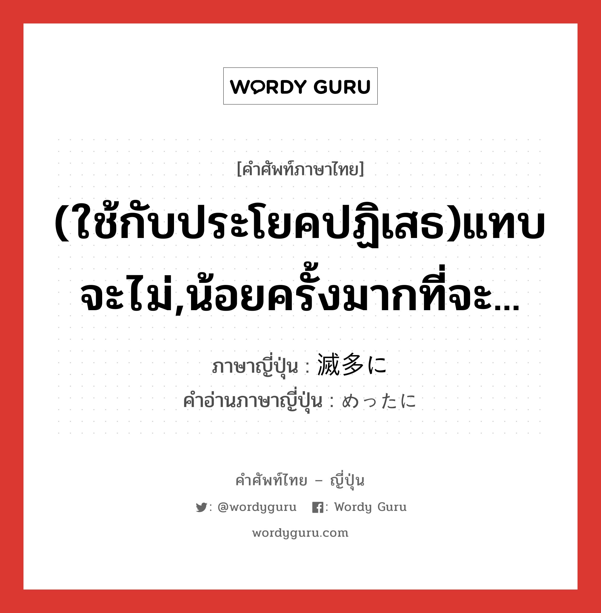 (ใช้กับประโยคปฏิเสธ)แทบจะไม่,น้อยครั้งมากที่จะ... ภาษาญี่ปุ่นคืออะไร, คำศัพท์ภาษาไทย - ญี่ปุ่น (ใช้กับประโยคปฏิเสธ)แทบจะไม่,น้อยครั้งมากที่จะ... ภาษาญี่ปุ่น 滅多に คำอ่านภาษาญี่ปุ่น めったに หมวด adv หมวด adv