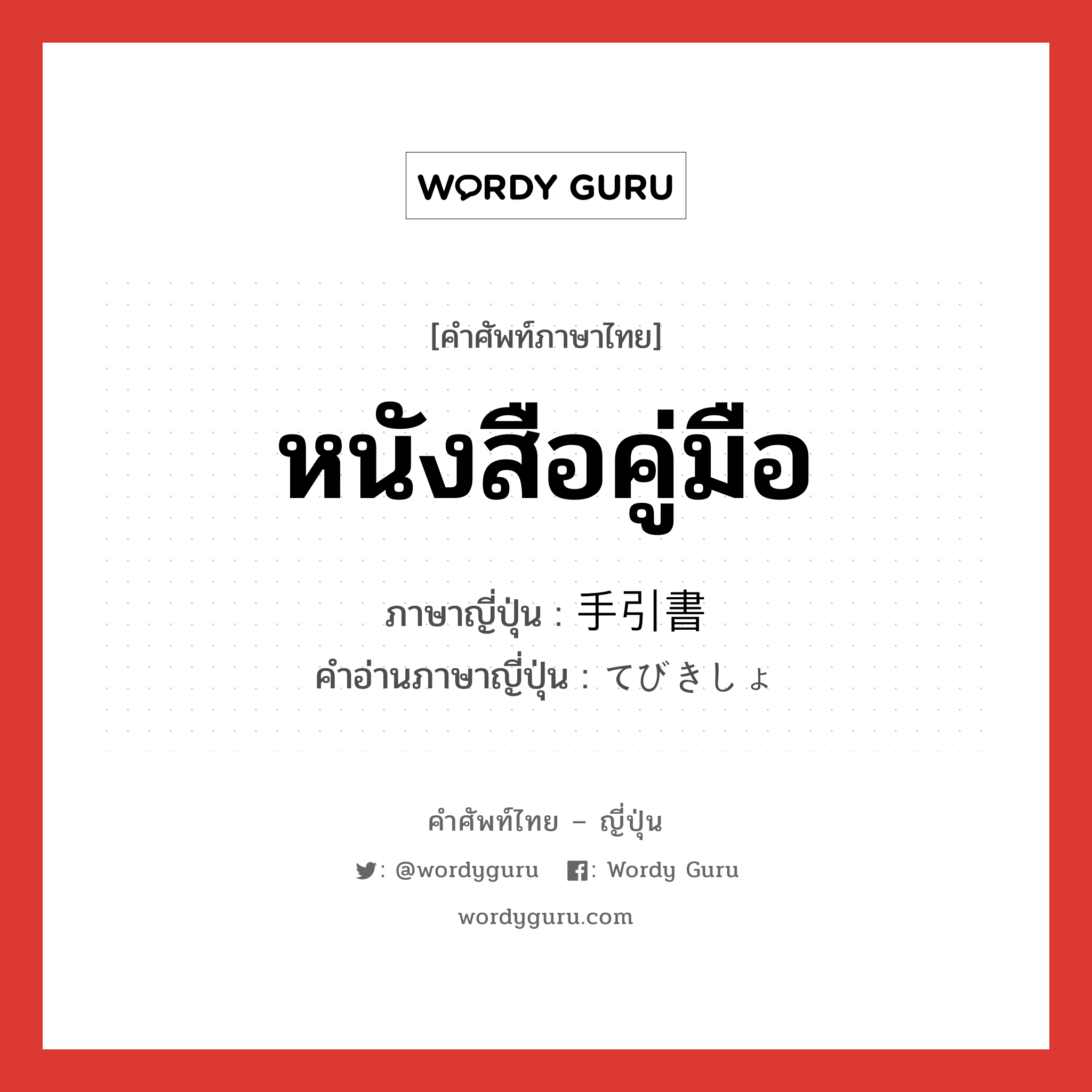 หนังสือคู่มือ ภาษาญี่ปุ่นคืออะไร, คำศัพท์ภาษาไทย - ญี่ปุ่น หนังสือคู่มือ ภาษาญี่ปุ่น 手引書 คำอ่านภาษาญี่ปุ่น てびきしょ หมวด n หมวด n