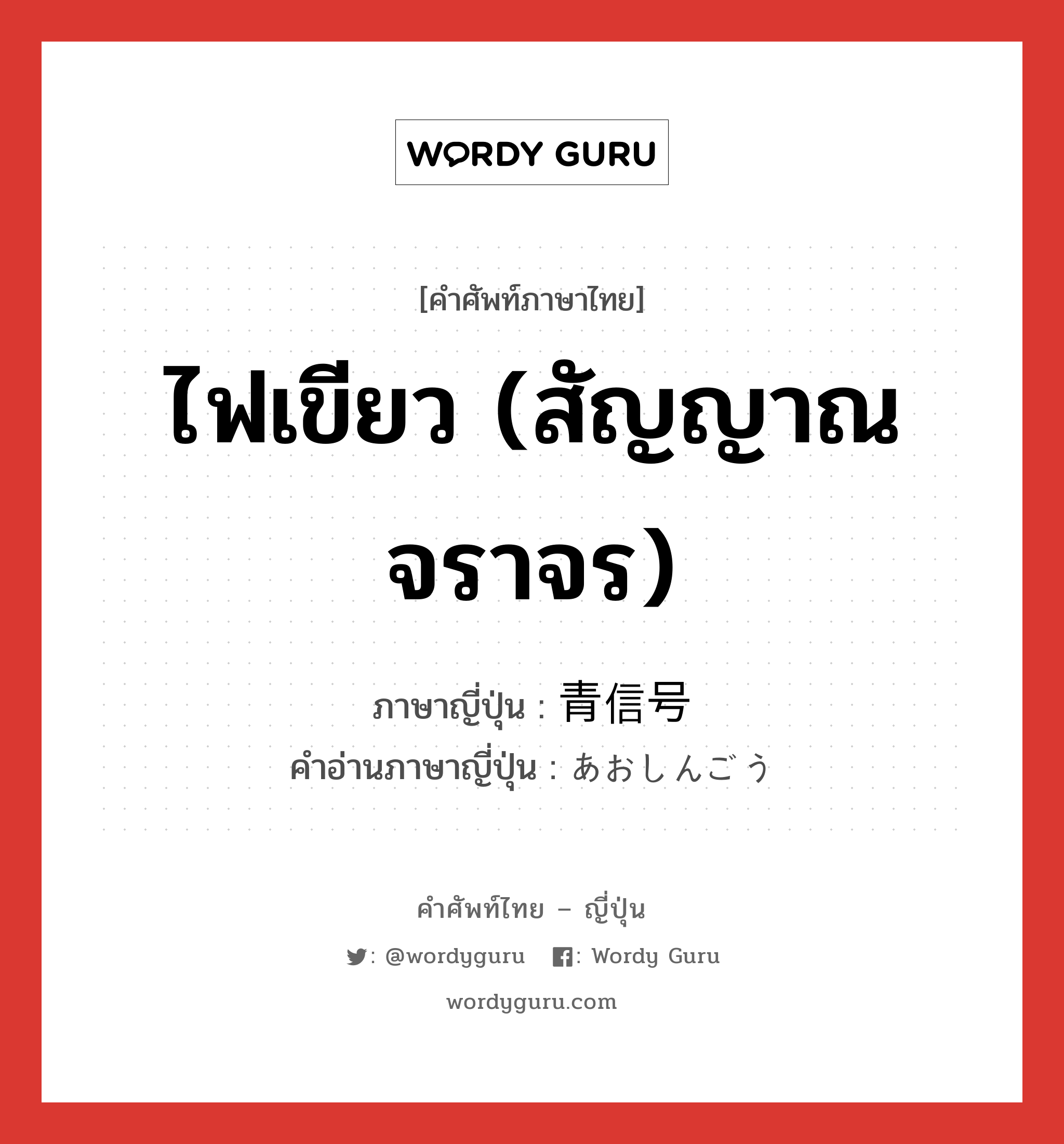 ไฟเขียว (สัญญาณจราจร) ภาษาญี่ปุ่นคืออะไร, คำศัพท์ภาษาไทย - ญี่ปุ่น ไฟเขียว (สัญญาณจราจร) ภาษาญี่ปุ่น 青信号 คำอ่านภาษาญี่ปุ่น あおしんごう หมวด n หมวด n