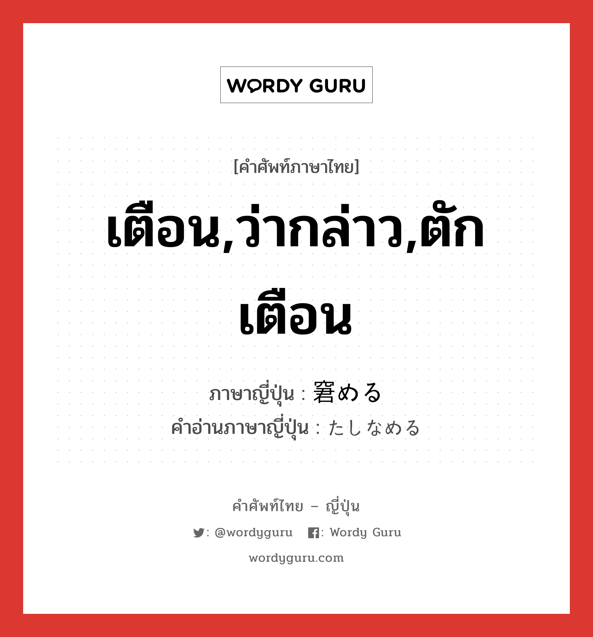 เตือน,ว่ากล่าว,ตักเตือน ภาษาญี่ปุ่นคืออะไร, คำศัพท์ภาษาไทย - ญี่ปุ่น เตือน,ว่ากล่าว,ตักเตือน ภาษาญี่ปุ่น 窘める คำอ่านภาษาญี่ปุ่น たしなめる หมวด v1 หมวด v1