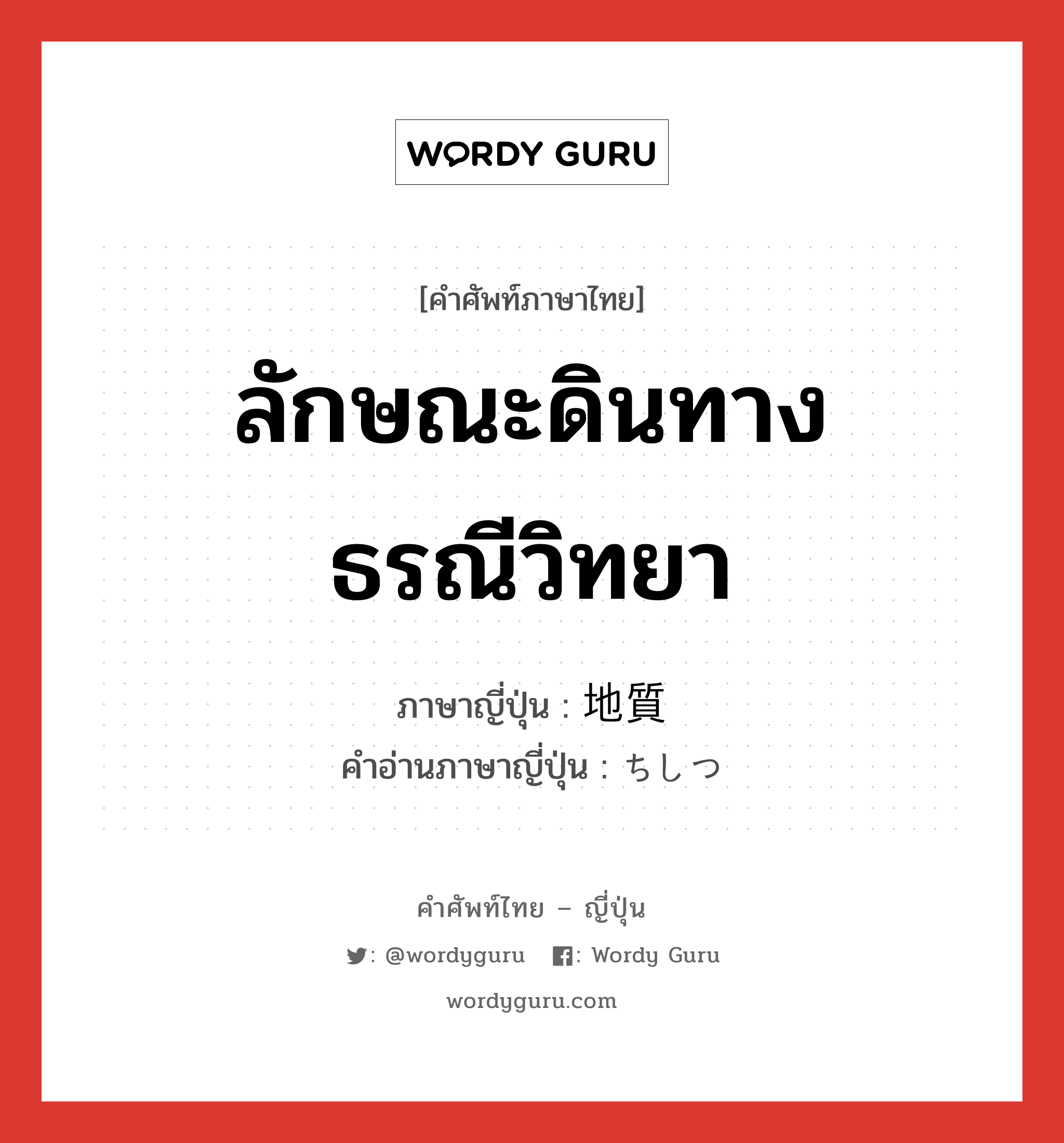 ลักษณะดินทางธรณีวิทยา ภาษาญี่ปุ่นคืออะไร, คำศัพท์ภาษาไทย - ญี่ปุ่น ลักษณะดินทางธรณีวิทยา ภาษาญี่ปุ่น 地質 คำอ่านภาษาญี่ปุ่น ちしつ หมวด n หมวด n