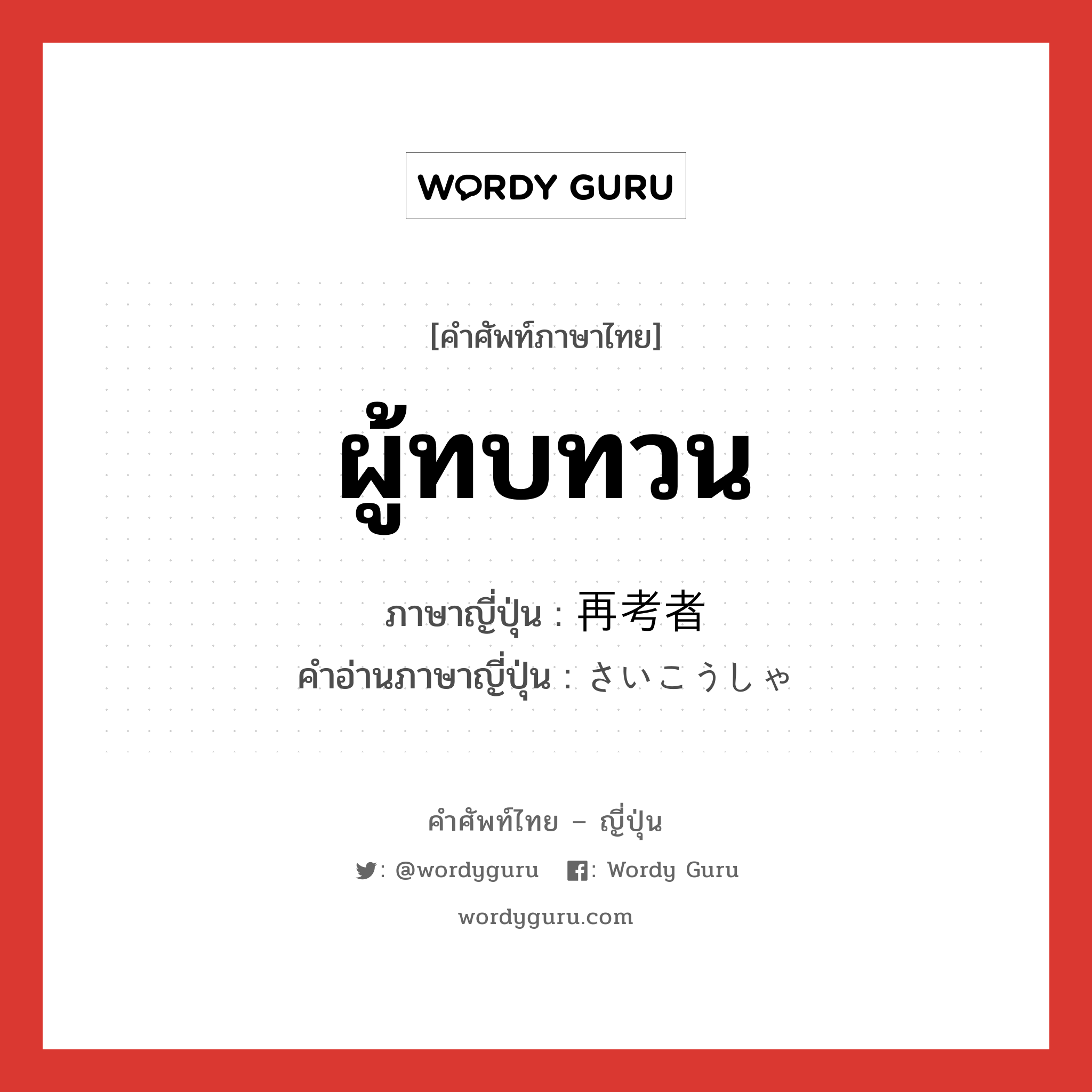 ผู้ทบทวน ภาษาญี่ปุ่นคืออะไร, คำศัพท์ภาษาไทย - ญี่ปุ่น ผู้ทบทวน ภาษาญี่ปุ่น 再考者 คำอ่านภาษาญี่ปุ่น さいこうしゃ หมวด n หมวด n