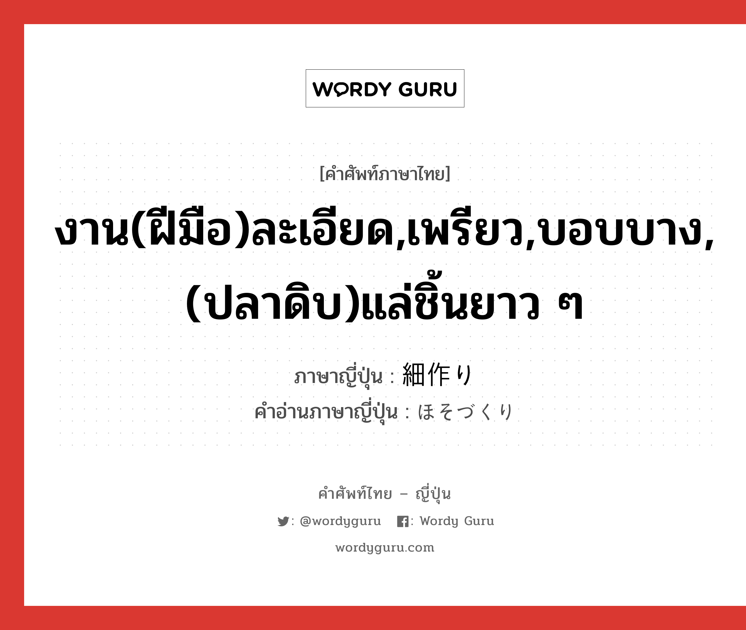 งาน(ฝีมือ)ละเอียด,เพรียว,บอบบาง,(ปลาดิบ)แล่ชิ้นยาว ๆ ภาษาญี่ปุ่นคืออะไร, คำศัพท์ภาษาไทย - ญี่ปุ่น งาน(ฝีมือ)ละเอียด,เพรียว,บอบบาง,(ปลาดิบ)แล่ชิ้นยาว ๆ ภาษาญี่ปุ่น 細作り คำอ่านภาษาญี่ปุ่น ほそづくり หมวด adj-na หมวด adj-na