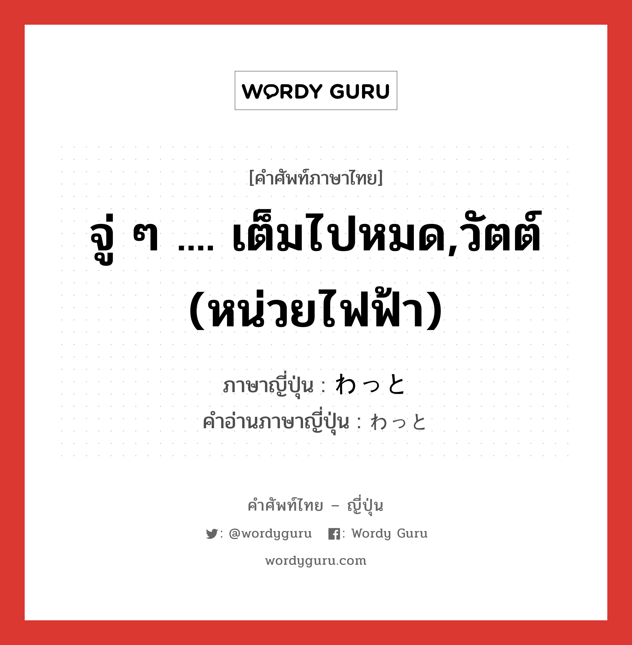 จู่ ๆ .... เต็มไปหมด,วัตต์ (หน่วยไฟฟ้า) ภาษาญี่ปุ่นคืออะไร, คำศัพท์ภาษาไทย - ญี่ปุ่น จู่ ๆ .... เต็มไปหมด,วัตต์ (หน่วยไฟฟ้า) ภาษาญี่ปุ่น わっと คำอ่านภาษาญี่ปุ่น わっと หมวด adv หมวด adv