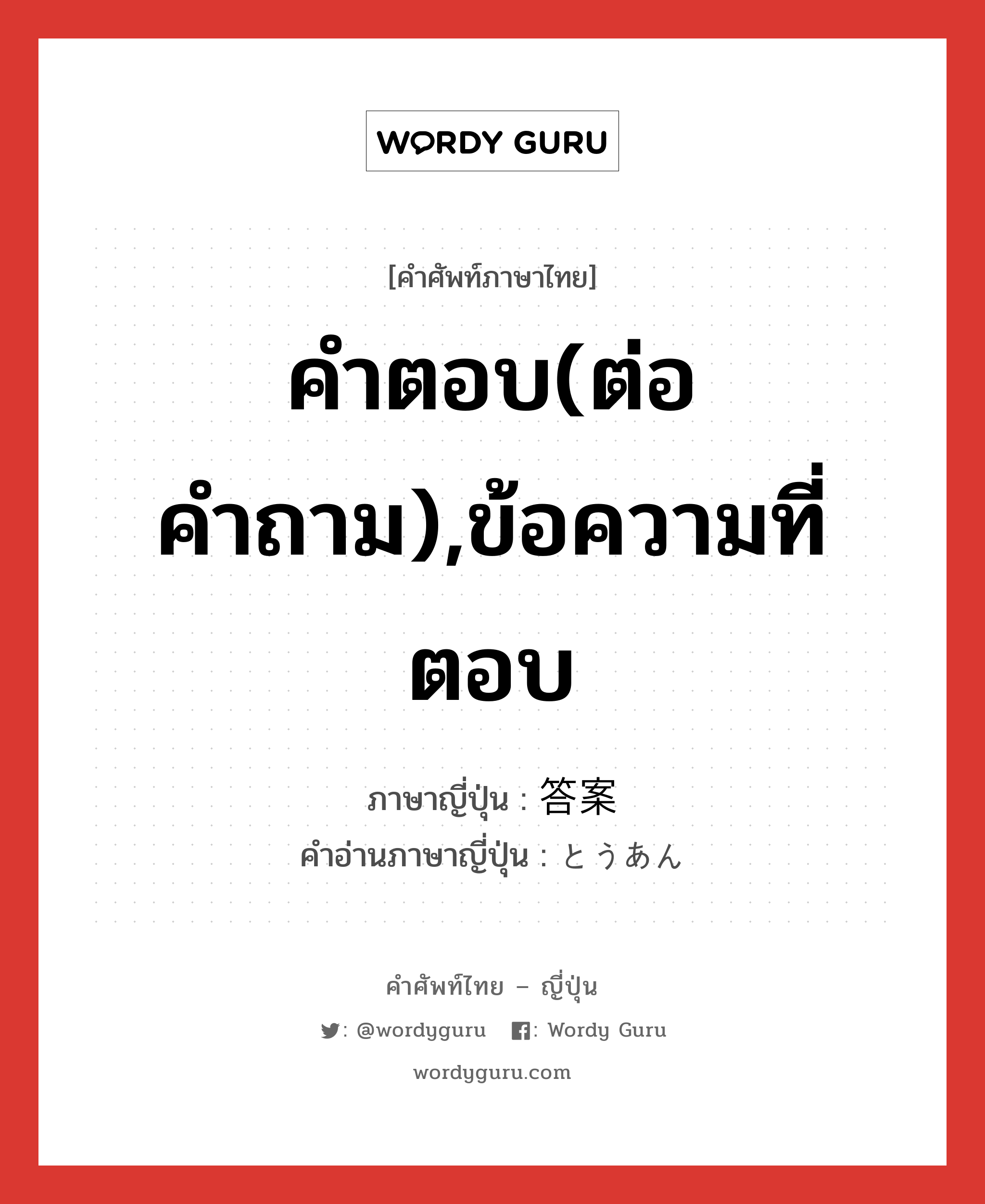 คำตอบ(ต่อคำถาม),ข้อความที่ตอบ ภาษาญี่ปุ่นคืออะไร, คำศัพท์ภาษาไทย - ญี่ปุ่น คำตอบ(ต่อคำถาม),ข้อความที่ตอบ ภาษาญี่ปุ่น 答案 คำอ่านภาษาญี่ปุ่น とうあん หมวด n หมวด n