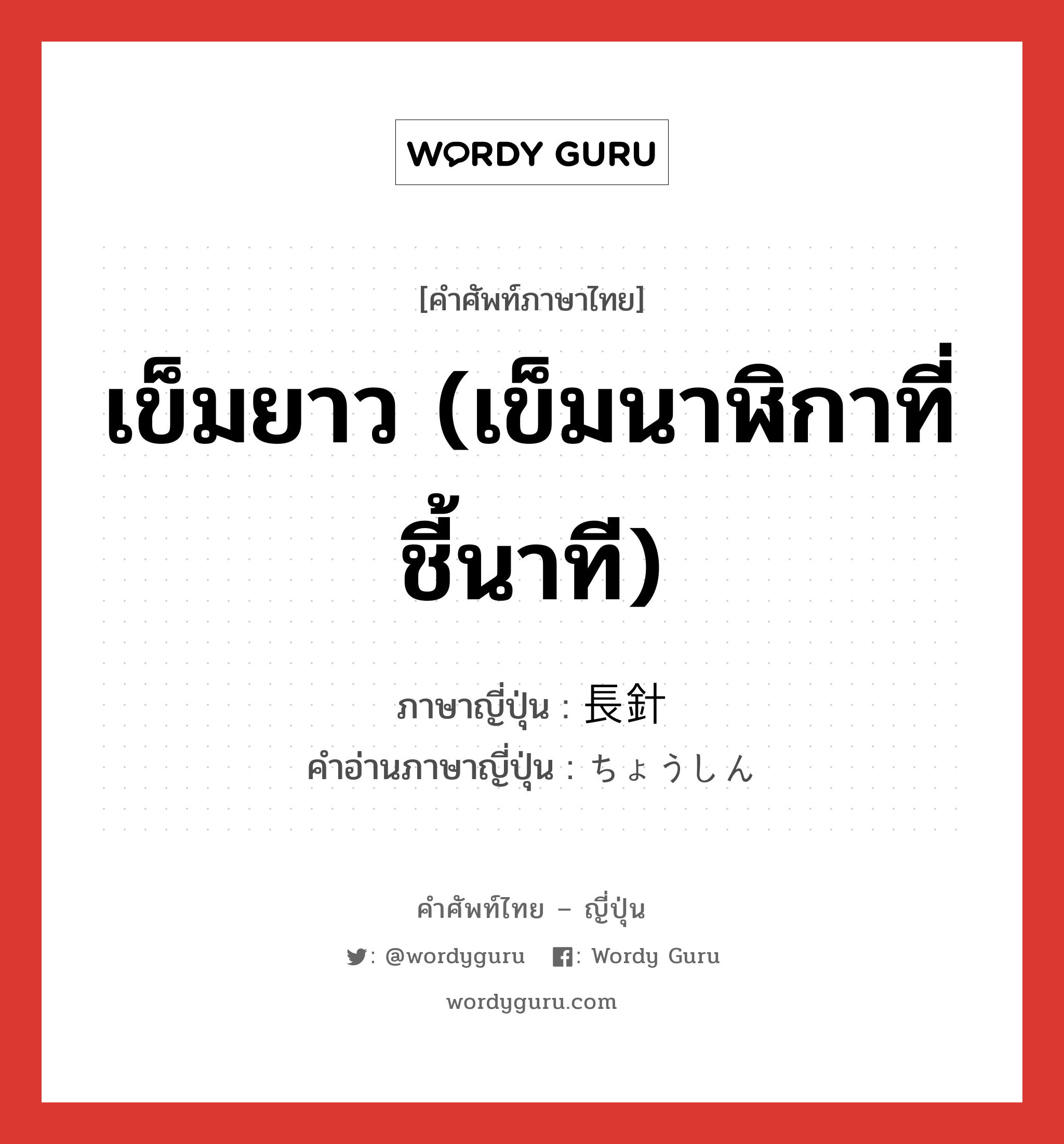 เข็มยาว (เข็มนาฬิกาที่ชี้นาที) ภาษาญี่ปุ่นคืออะไร, คำศัพท์ภาษาไทย - ญี่ปุ่น เข็มยาว (เข็มนาฬิกาที่ชี้นาที) ภาษาญี่ปุ่น 長針 คำอ่านภาษาญี่ปุ่น ちょうしん หมวด n หมวด n