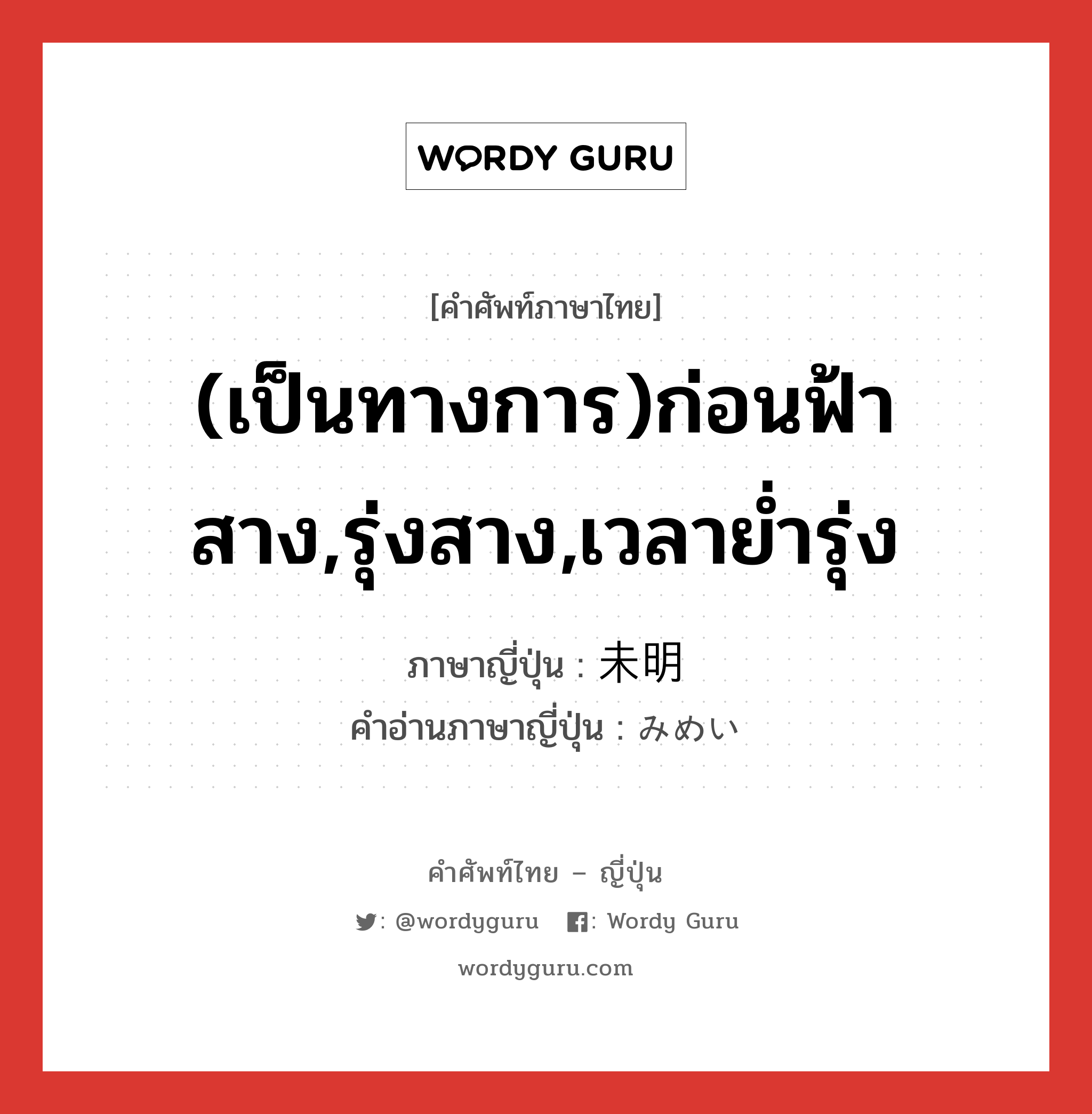 (เป็นทางการ)ก่อนฟ้าสาง,รุ่งสาง,เวลาย่ำรุ่ง ภาษาญี่ปุ่นคืออะไร, คำศัพท์ภาษาไทย - ญี่ปุ่น (เป็นทางการ)ก่อนฟ้าสาง,รุ่งสาง,เวลาย่ำรุ่ง ภาษาญี่ปุ่น 未明 คำอ่านภาษาญี่ปุ่น みめい หมวด n-adv หมวด n-adv