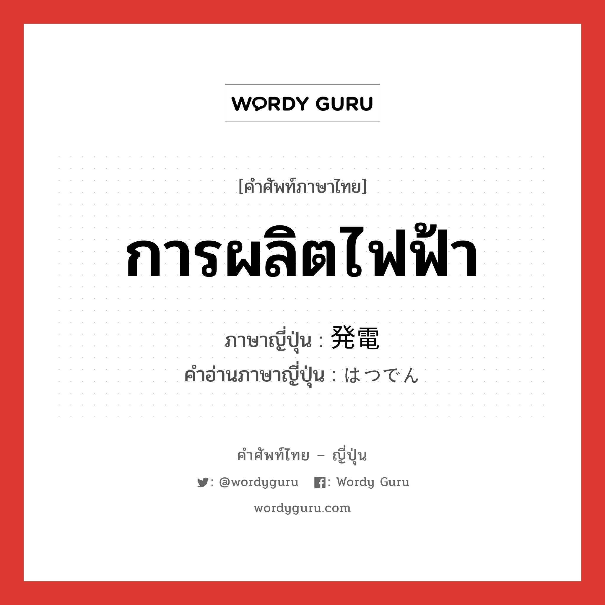 การผลิตไฟฟ้า ภาษาญี่ปุ่นคืออะไร, คำศัพท์ภาษาไทย - ญี่ปุ่น การผลิตไฟฟ้า ภาษาญี่ปุ่น 発電 คำอ่านภาษาญี่ปุ่น はつでん หมวด n หมวด n