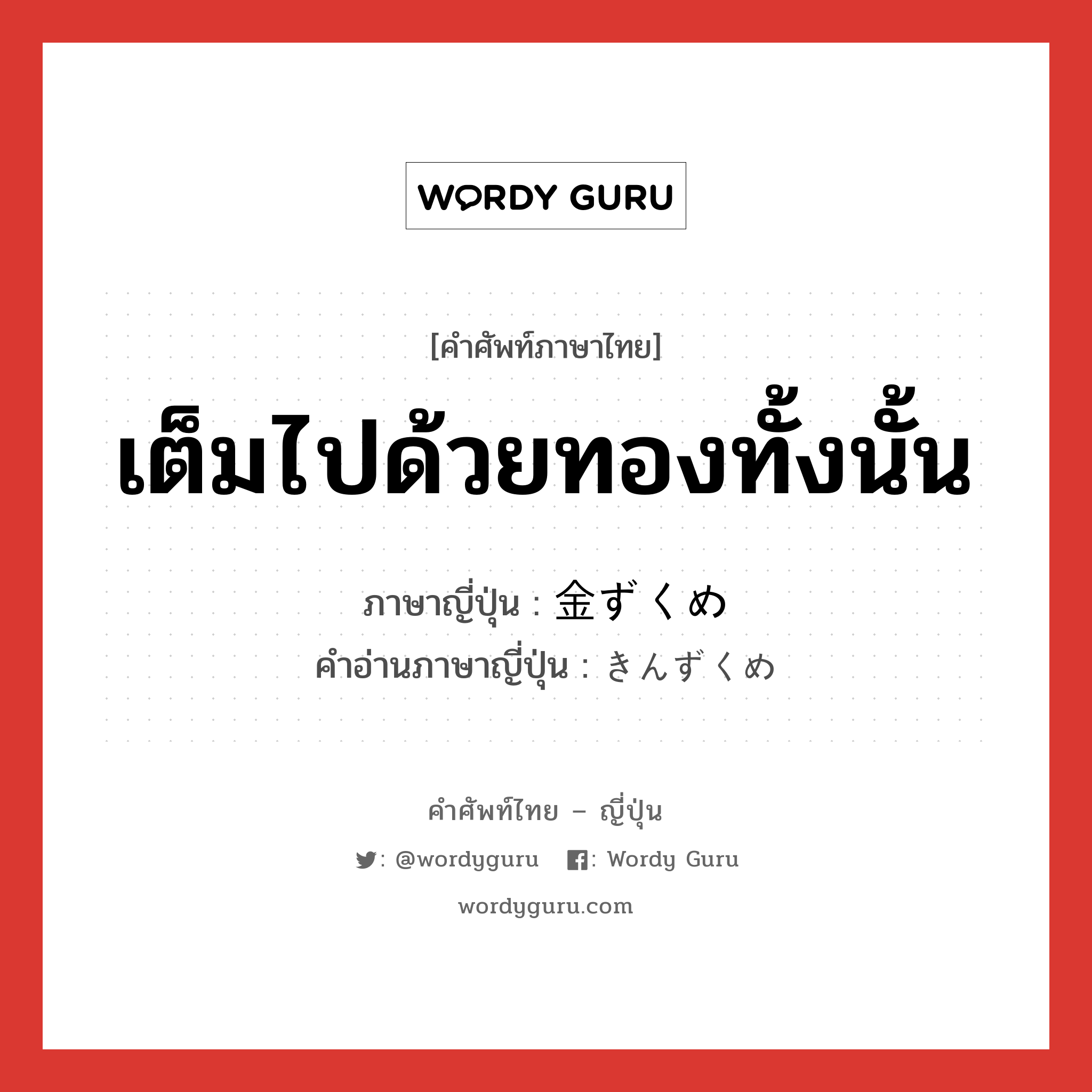 เต็มไปด้วยทองทั้งนั้น ภาษาญี่ปุ่นคืออะไร, คำศัพท์ภาษาไทย - ญี่ปุ่น เต็มไปด้วยทองทั้งนั้น ภาษาญี่ปุ่น 金ずくめ คำอ่านภาษาญี่ปุ่น きんずくめ หมวด n หมวด n