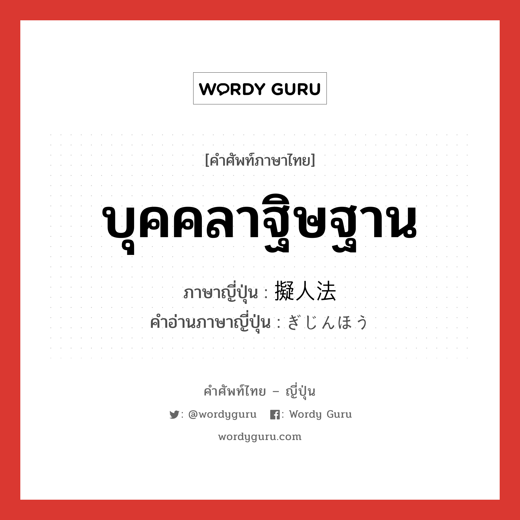 บุคคลาฐิษฐาน ภาษาญี่ปุ่นคืออะไร, คำศัพท์ภาษาไทย - ญี่ปุ่น บุคคลาฐิษฐาน ภาษาญี่ปุ่น 擬人法 คำอ่านภาษาญี่ปุ่น ぎじんほう หมวด n หมวด n