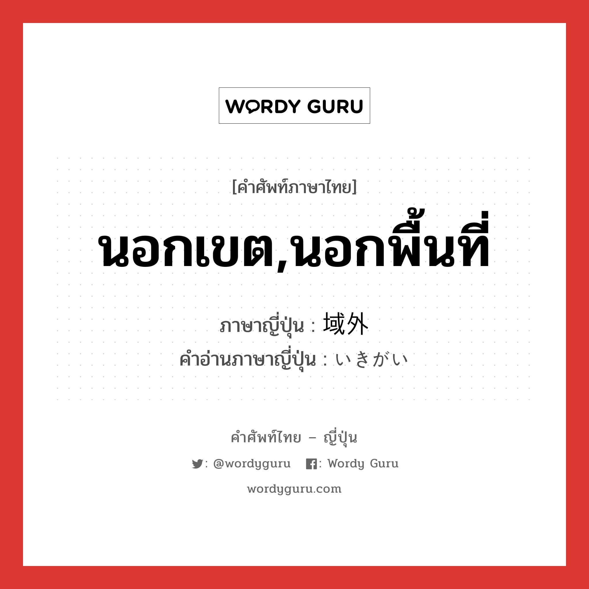 นอกเขต,นอกพื้นที่ ภาษาญี่ปุ่นคืออะไร, คำศัพท์ภาษาไทย - ญี่ปุ่น นอกเขต,นอกพื้นที่ ภาษาญี่ปุ่น 域外 คำอ่านภาษาญี่ปุ่น いきがい หมวด n หมวด n