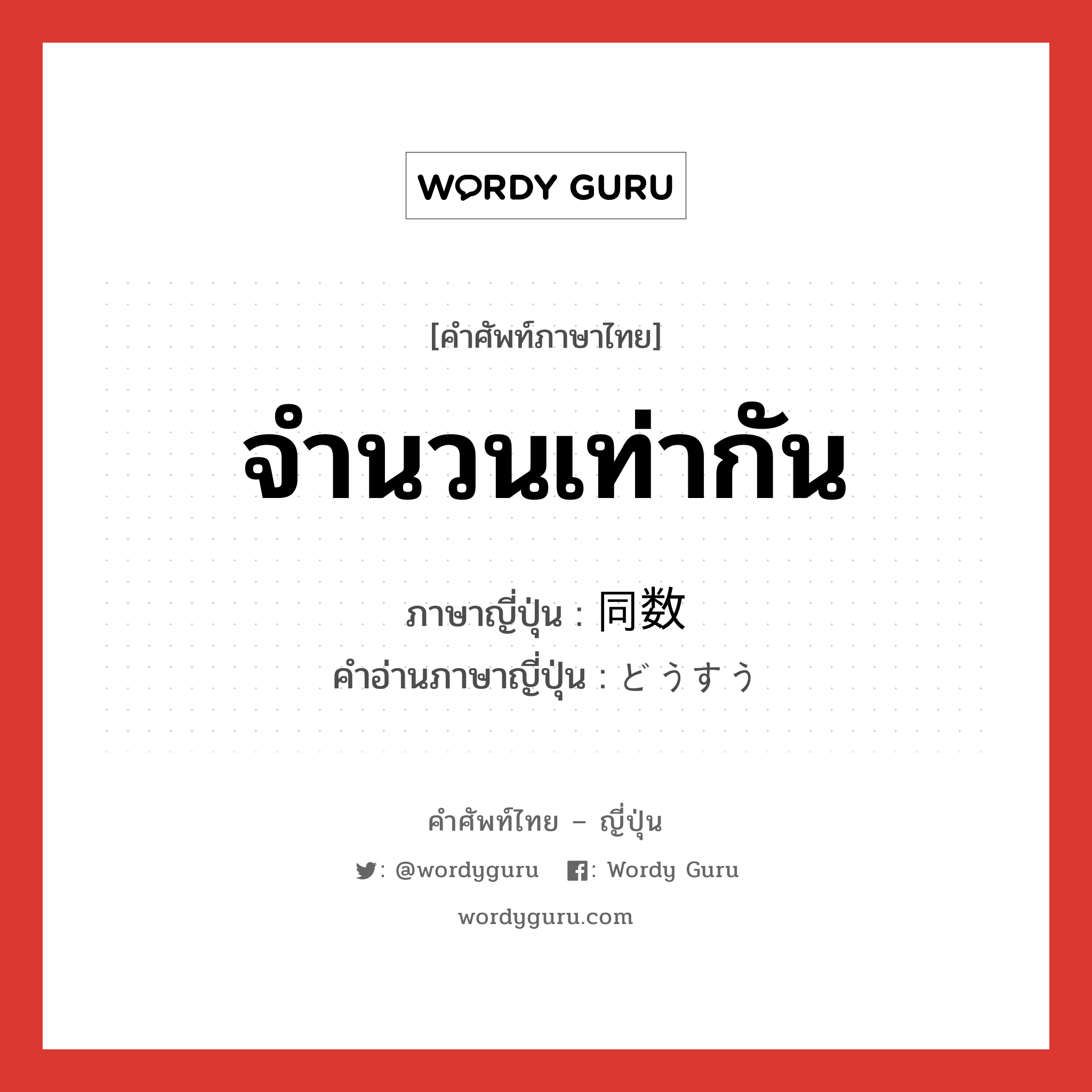 จำนวนเท่ากัน ภาษาญี่ปุ่นคืออะไร, คำศัพท์ภาษาไทย - ญี่ปุ่น จำนวนเท่ากัน ภาษาญี่ปุ่น 同数 คำอ่านภาษาญี่ปุ่น どうすう หมวด n หมวด n