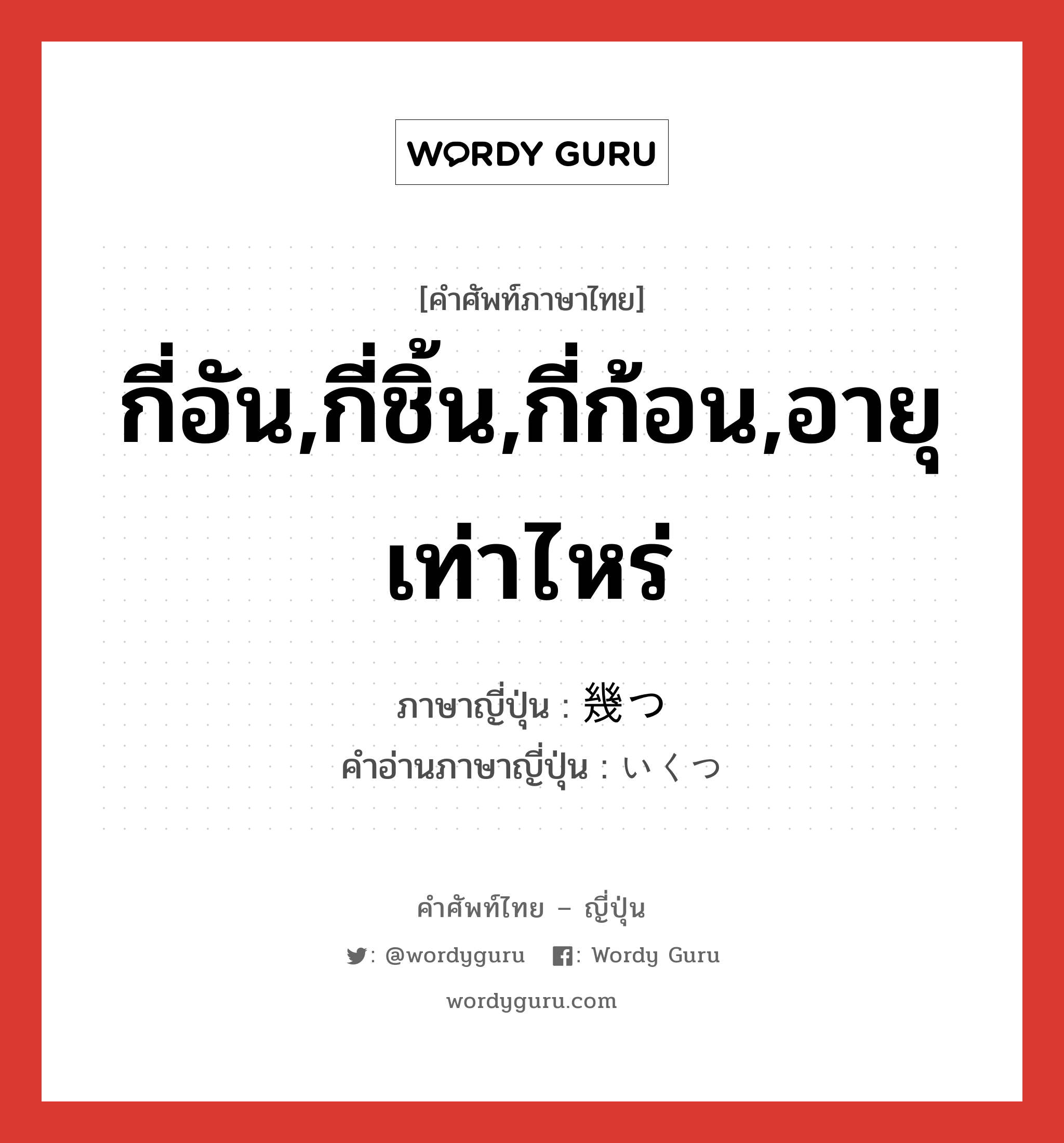 กี่อัน,กี่ชิ้น,กี่ก้อน,อายุเท่าไหร่ ภาษาญี่ปุ่นคืออะไร, คำศัพท์ภาษาไทย - ญี่ปุ่น กี่อัน,กี่ชิ้น,กี่ก้อน,อายุเท่าไหร่ ภาษาญี่ปุ่น 幾つ คำอ่านภาษาญี่ปุ่น いくつ หมวด adv หมวด adv