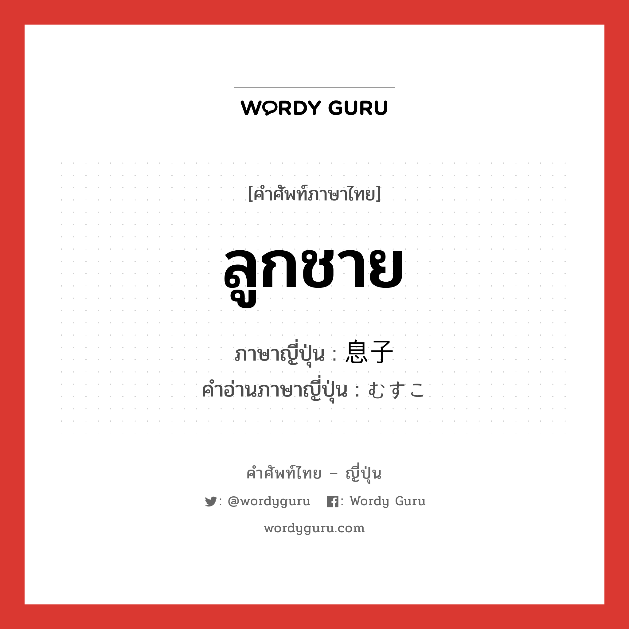 ลูกชาย ภาษาญี่ปุ่นคืออะไร, คำศัพท์ภาษาไทย - ญี่ปุ่น ลูกชาย ภาษาญี่ปุ่น 息子 คำอ่านภาษาญี่ปุ่น むすこ หมวด n หมวด n