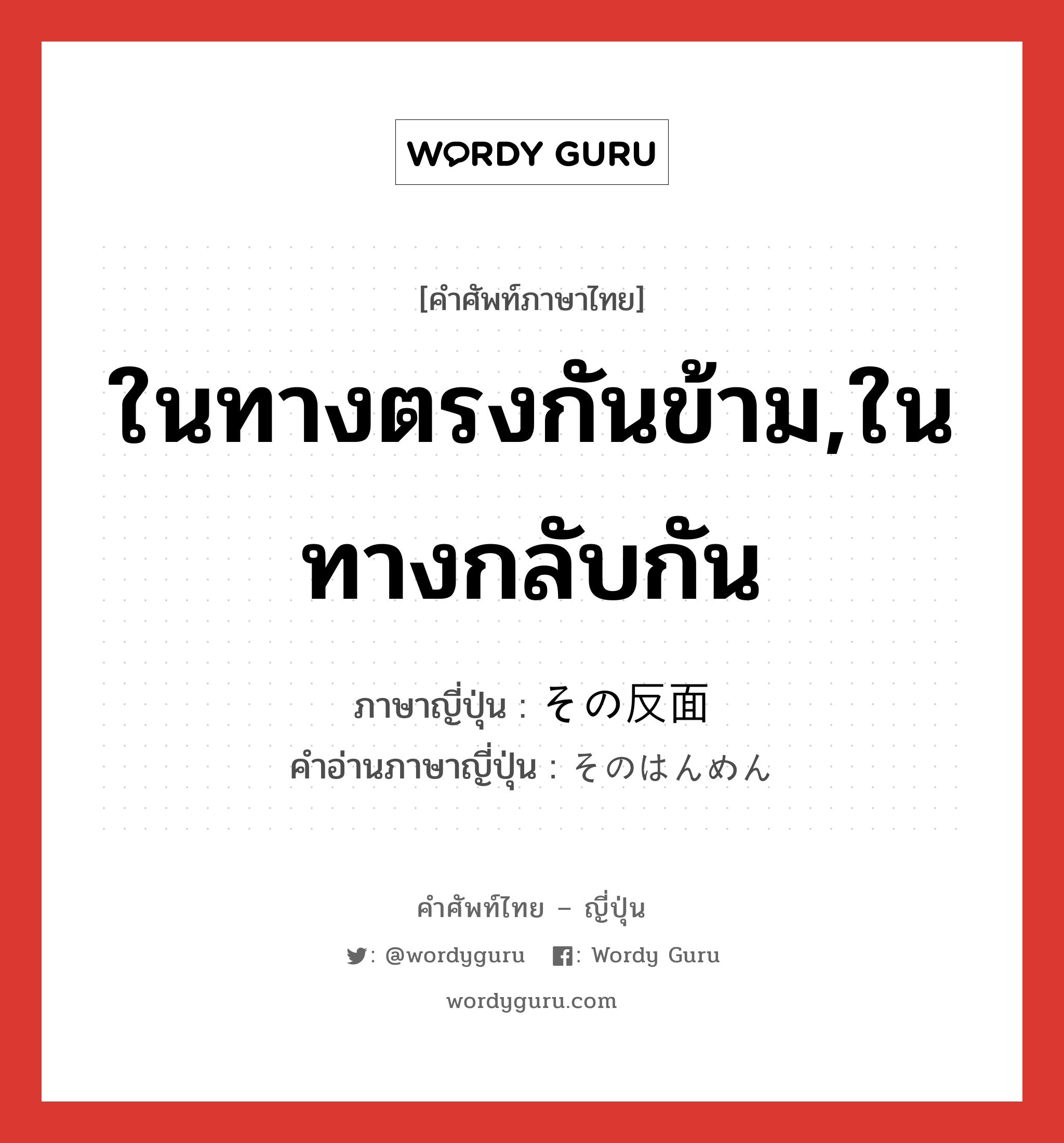 ในทางตรงกันข้าม,ในทางกลับกัน ภาษาญี่ปุ่นคืออะไร, คำศัพท์ภาษาไทย - ญี่ปุ่น ในทางตรงกันข้าม,ในทางกลับกัน ภาษาญี่ปุ่น その反面 คำอ่านภาษาญี่ปุ่น そのはんめん หมวด n หมวด n