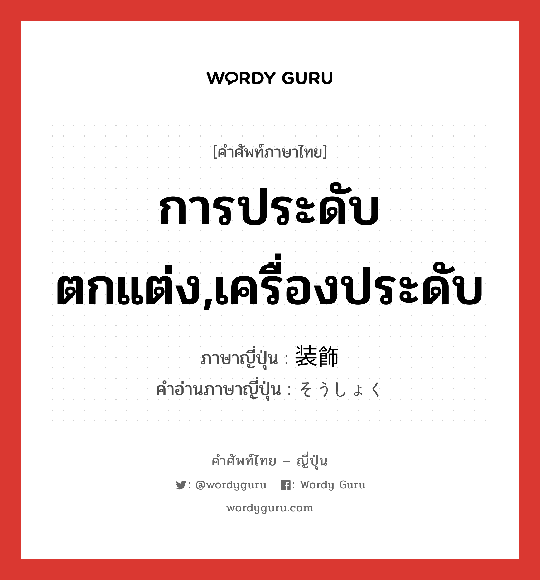 การประดับตกแต่ง,เครื่องประดับ ภาษาญี่ปุ่นคืออะไร, คำศัพท์ภาษาไทย - ญี่ปุ่น การประดับตกแต่ง,เครื่องประดับ ภาษาญี่ปุ่น 装飾 คำอ่านภาษาญี่ปุ่น そうしょく หมวด n หมวด n