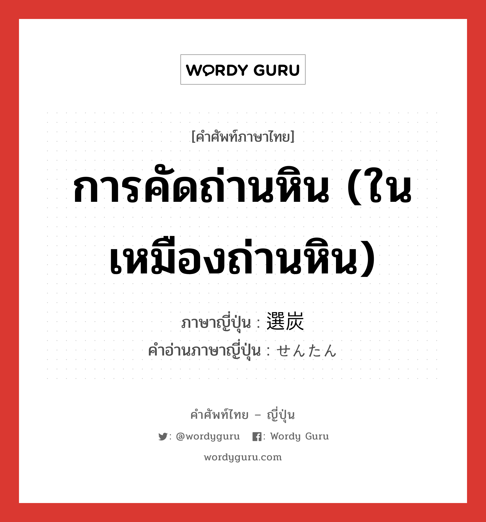 การคัดถ่านหิน (ในเหมืองถ่านหิน) ภาษาญี่ปุ่นคืออะไร, คำศัพท์ภาษาไทย - ญี่ปุ่น การคัดถ่านหิน (ในเหมืองถ่านหิน) ภาษาญี่ปุ่น 選炭 คำอ่านภาษาญี่ปุ่น せんたん หมวด n หมวด n