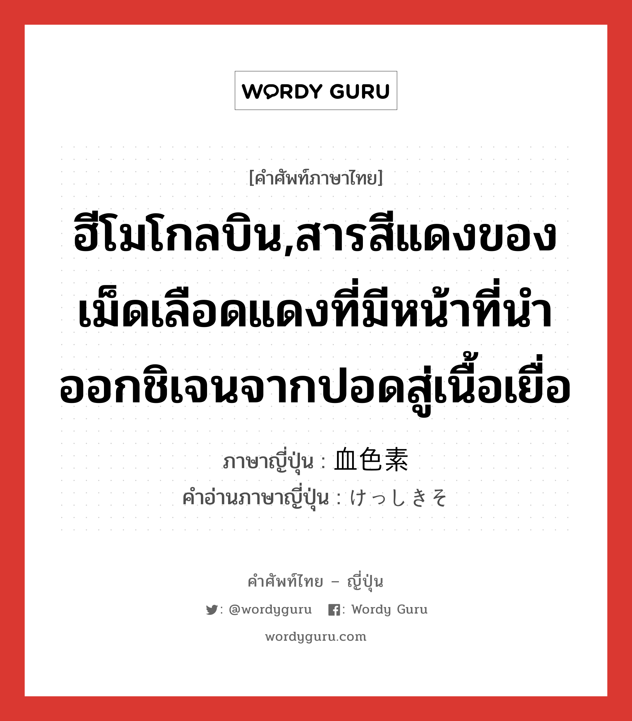 ฮีโมโกลบิน,สารสีแดงของเม็ดเลือดแดงที่มีหน้าที่นำออกชิเจนจากปอดสู่เนื้อเยื่อ ภาษาญี่ปุ่นคืออะไร, คำศัพท์ภาษาไทย - ญี่ปุ่น ฮีโมโกลบิน,สารสีแดงของเม็ดเลือดแดงที่มีหน้าที่นำออกชิเจนจากปอดสู่เนื้อเยื่อ ภาษาญี่ปุ่น 血色素 คำอ่านภาษาญี่ปุ่น けっしきそ หมวด n หมวด n