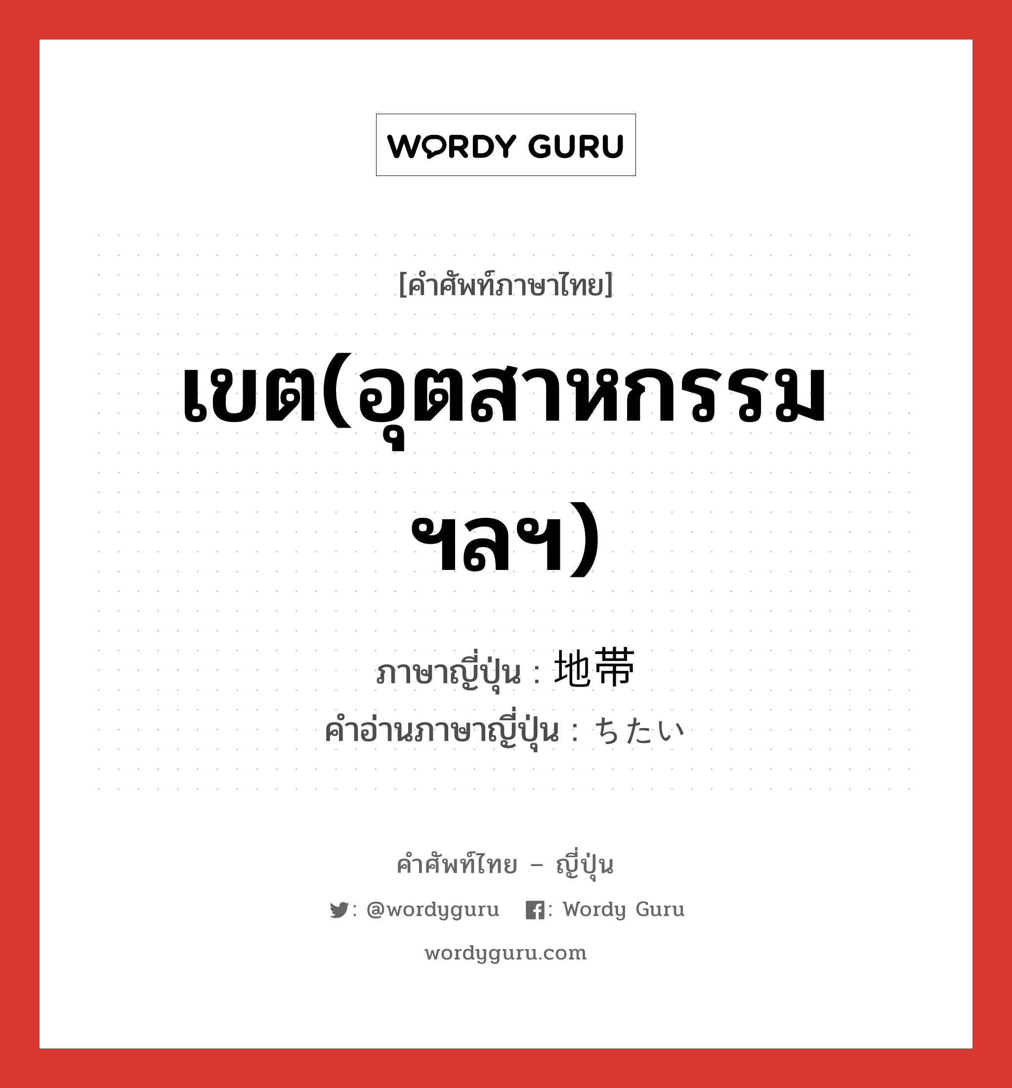 เขต(อุตสาหกรรม ฯลฯ) ภาษาญี่ปุ่นคืออะไร, คำศัพท์ภาษาไทย - ญี่ปุ่น เขต(อุตสาหกรรม ฯลฯ) ภาษาญี่ปุ่น 地帯 คำอ่านภาษาญี่ปุ่น ちたい หมวด n หมวด n